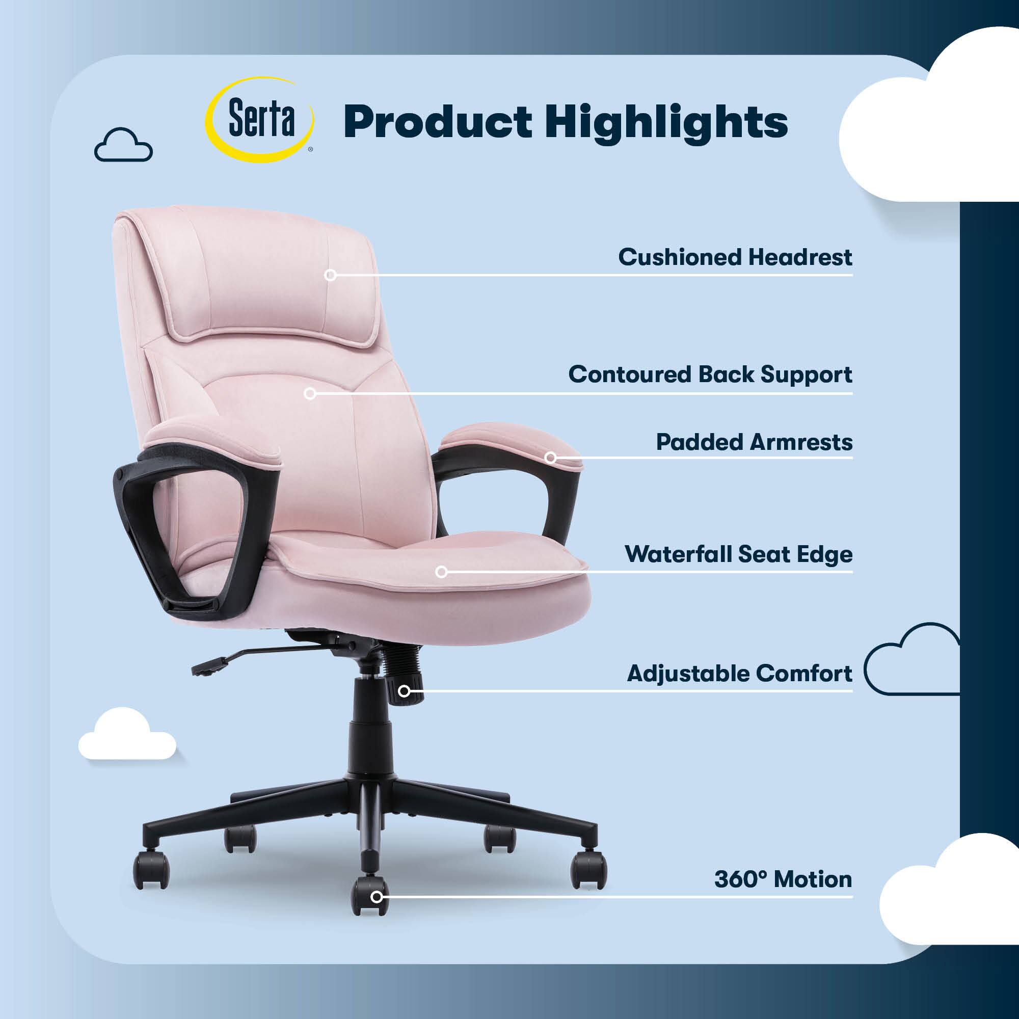 Serta Product Highlights:

1. Cushioned Headrest
2. Contoured Back Support
3. Padded Armrests
4. Waterfall Seat Edge
5. Adjustable Comfort
6. 360 Motion