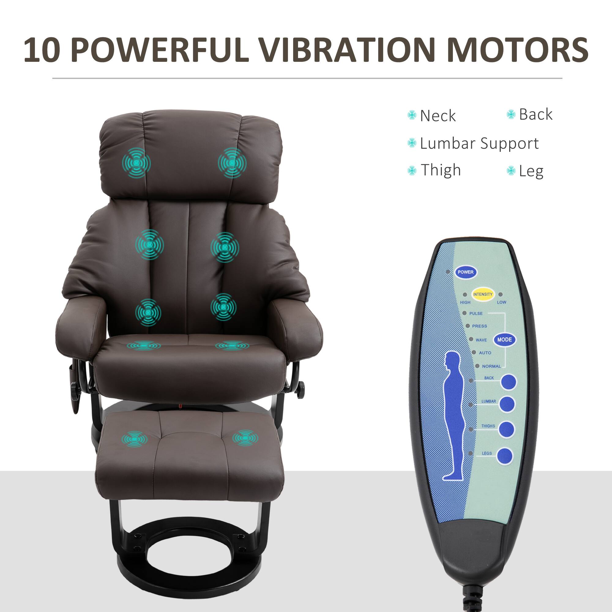 10 POWERFUL VIBRATION MOTORS

Neck  
Back  
Lumbar Support  
Thigh  
Leg  

POWER  
INTENSITY  
HIGH  
LOW  

PULSE  
PRESS  
WAVE  
AUTO  
NORMAL  
BACK  
LUMBAR  
THIGH  
LEGS