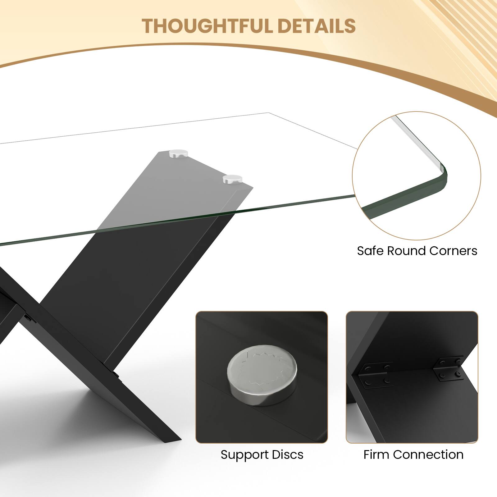 THOUGHTFUL DETAILS
Safe Round Corners
Support Discs
Firm Connection