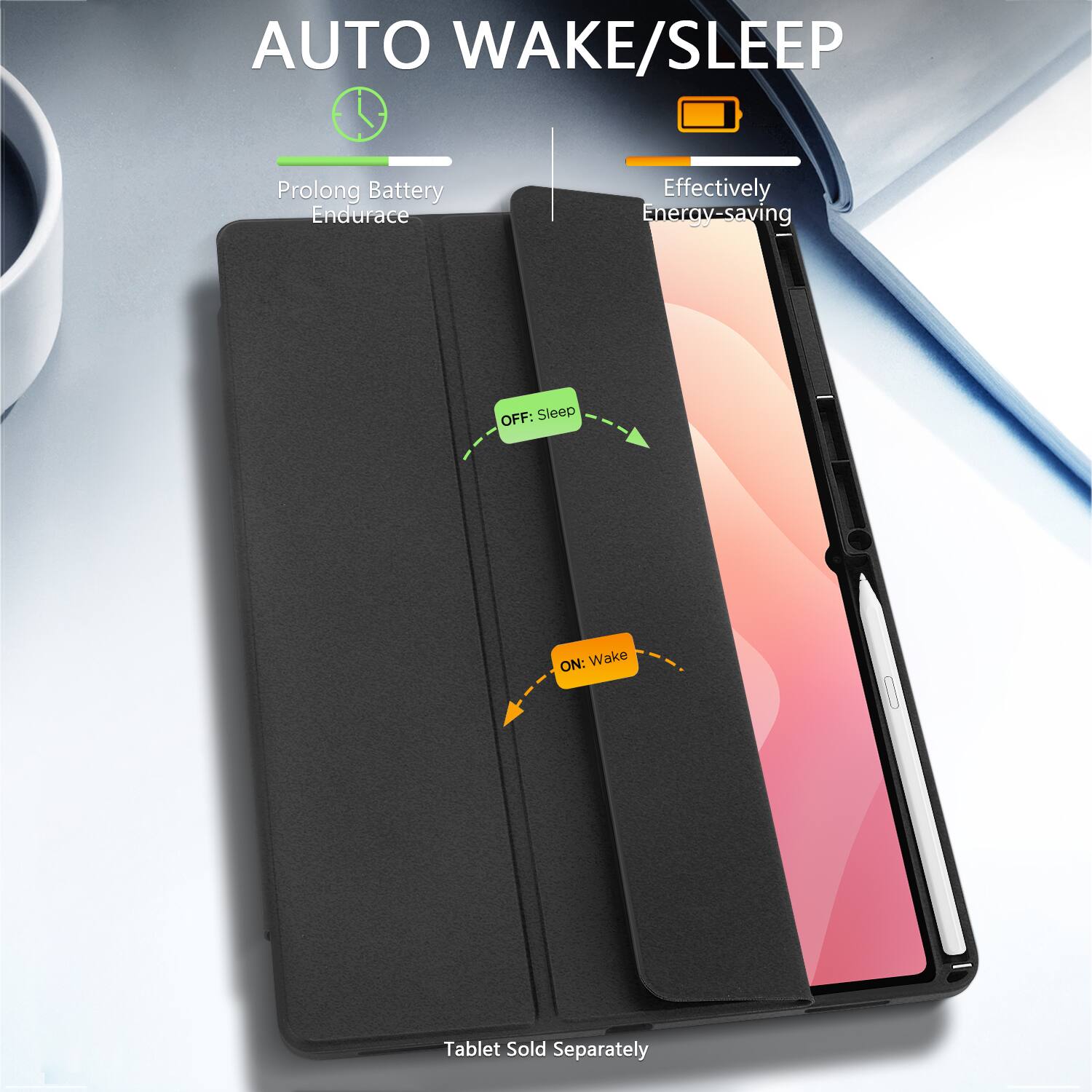 AUTO WAKE/SLEEP

Prolong Battery Endurance

Effectively Energy-saving

OFF: Sleep

ON: Wake

Tablet Sold Separately