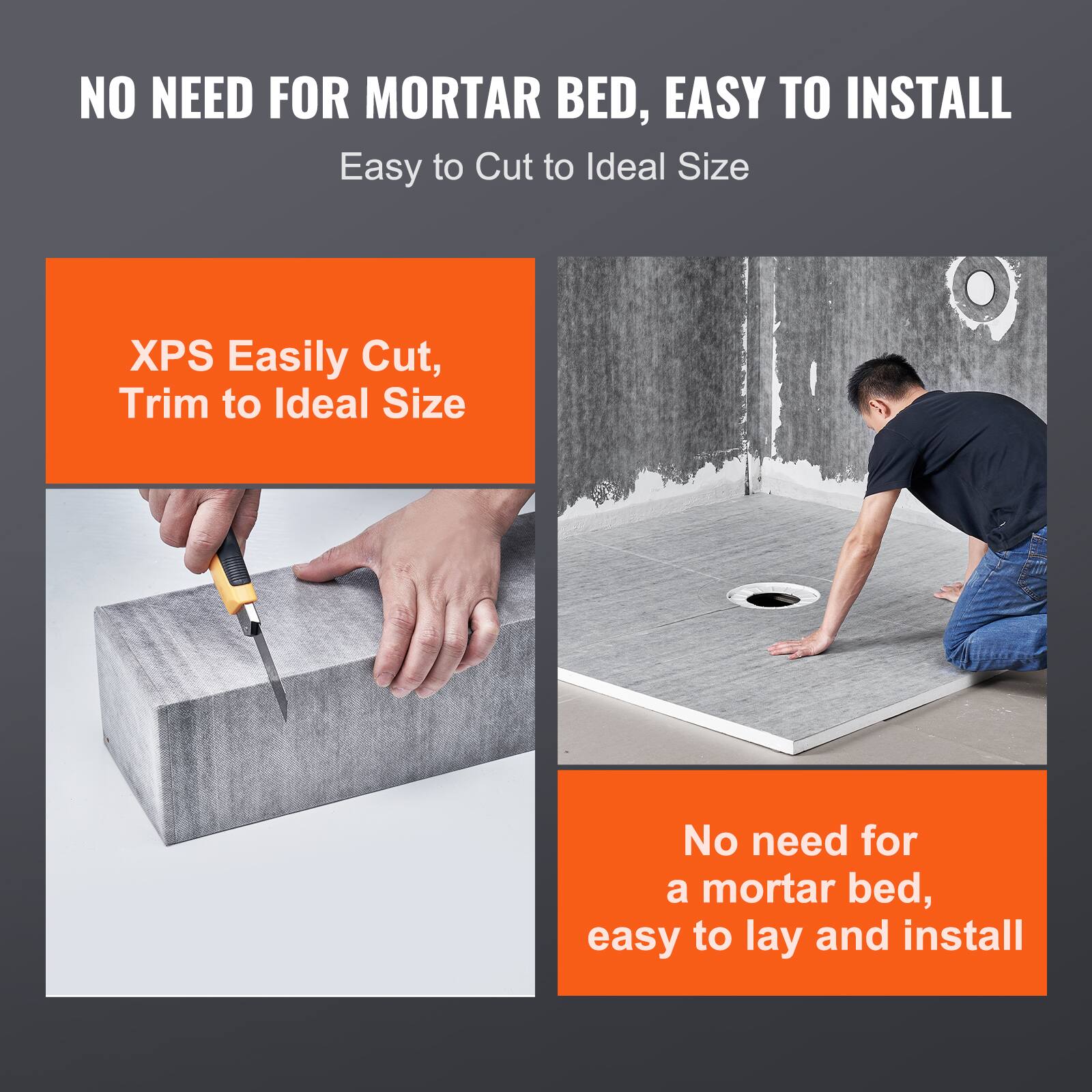 NO NEED FOR MORTAR BED, EASY TO INSTALL

Easy to Cut to Ideal Size

XPS Easily Cut, Trim to Ideal Size

No need for a mortar bed, easy to lay and install