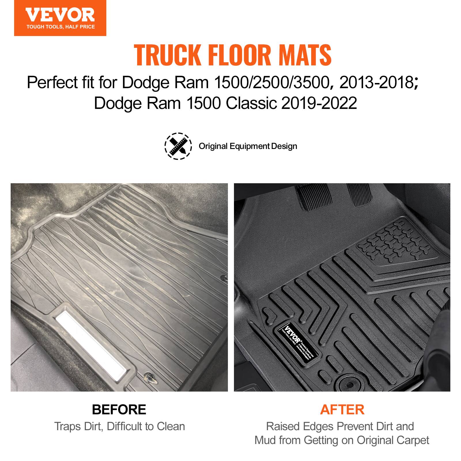 VEVOR  
TOUGH TOOLS, HALF PRICE  

TRUCK FLOOR MATS  

Perfect fit for Dodge Ram 1500/2500/3500, 2013-2018; Dodge Ram 1500 Classic 2019-2022  

Original Equipment Design  

BEFORE  
Traps Dirt, Difficult to Clean  

AFTER  
Raised Edges Prevent Dirt and Mud from Getting on Original Carpet