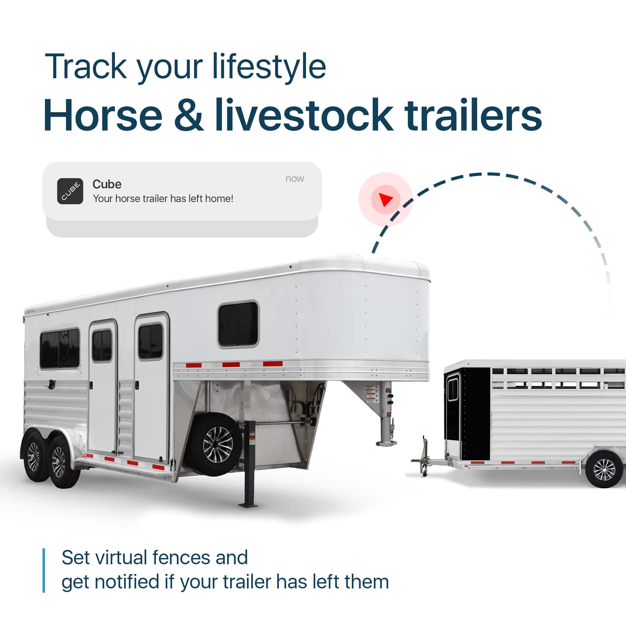 Track your lifestyle with Horse & Livestock Trailers. Cube CUBE: Your horse trailer has left home! Now, set virtual fences and get notified if your trailer has left them.