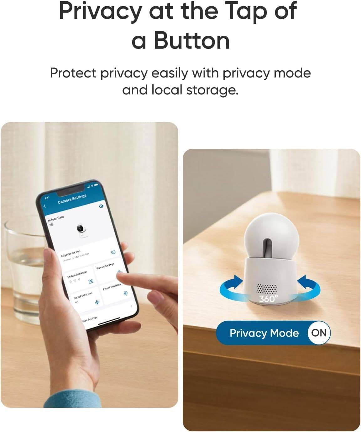 Privacy at the Tap of a Button  
Protect privacy easily with privacy mode and local storage.  

i. Camera Settings  
- Indoor Cam  
- Edge Correction  
- Motion Detection  
- Privacy Settings  
- Privacy Mode ON
