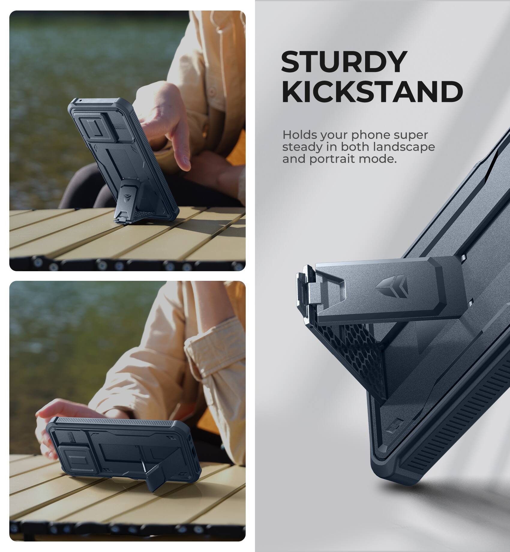 STURDY KICKSTAND  
Holds your phone super steady in both landscape and portrait mode.
