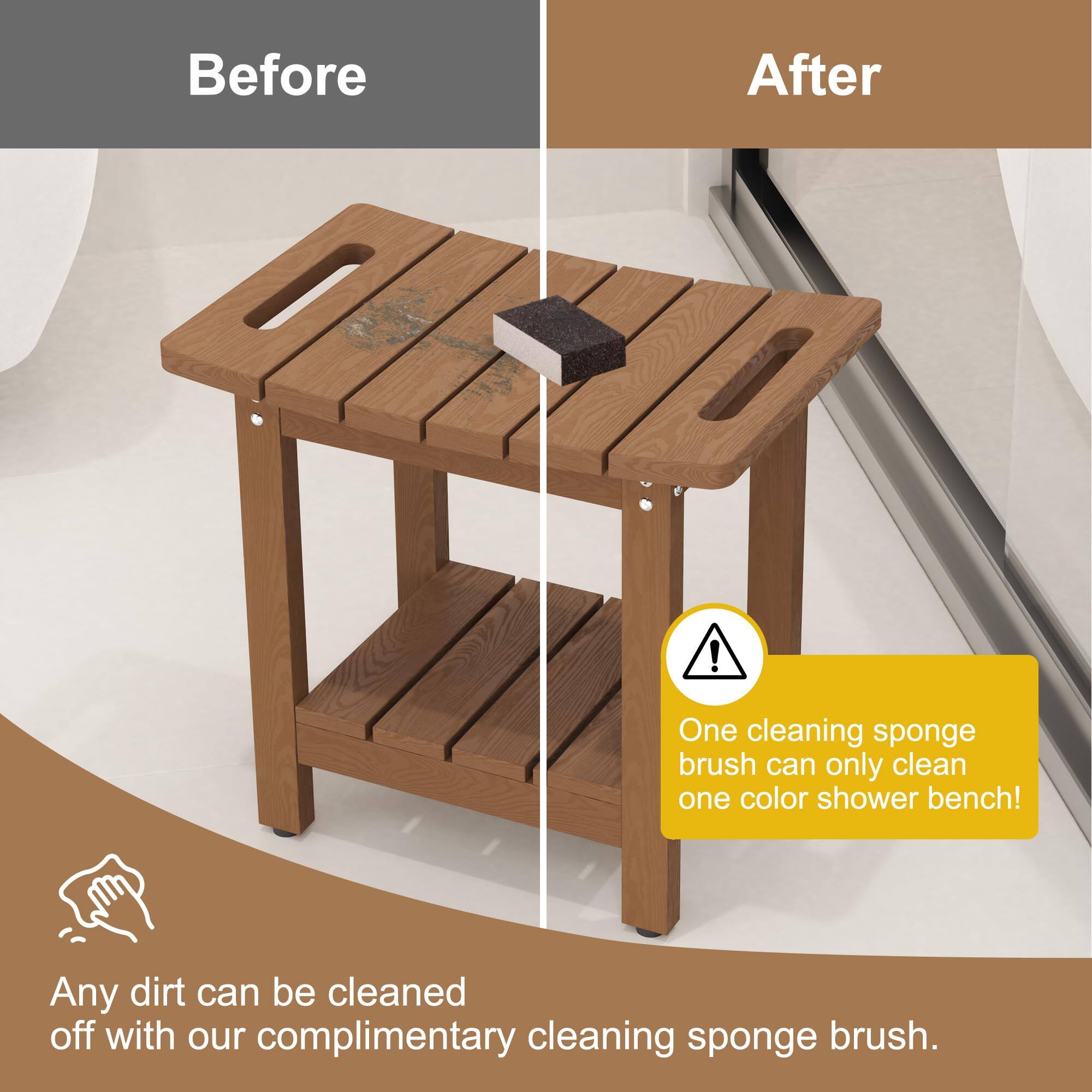 Before

After

One cleaning sponge brush can only clean one color shower bench!

Any dirt can be cleaned off with our complimentary cleaning sponge brush.