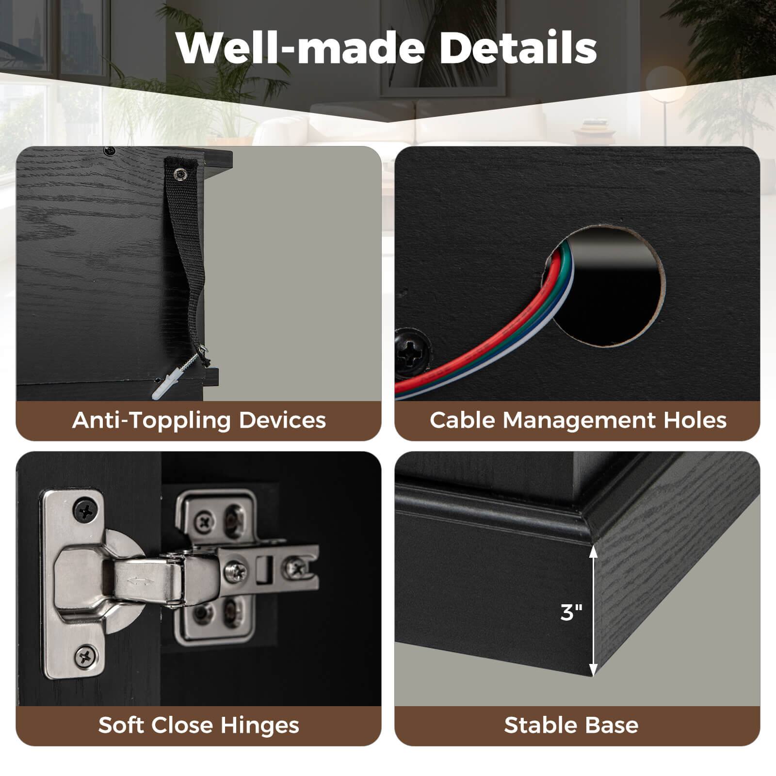 - Anti-Toppling Devices
- Cable Management Holes
- Soft Close Hinges
- Stable Base (3")