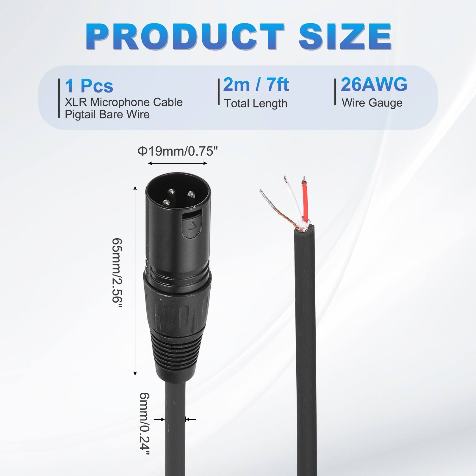 PRODUCT SIZE  
1 Pcs XLR Microphone Cable Pigtail Bare Wire  
2m / 7ft Total Length  
26AWG Wire Gauge  
19mm/0.75"  
65mm/2.56"  
6mm/0.24"