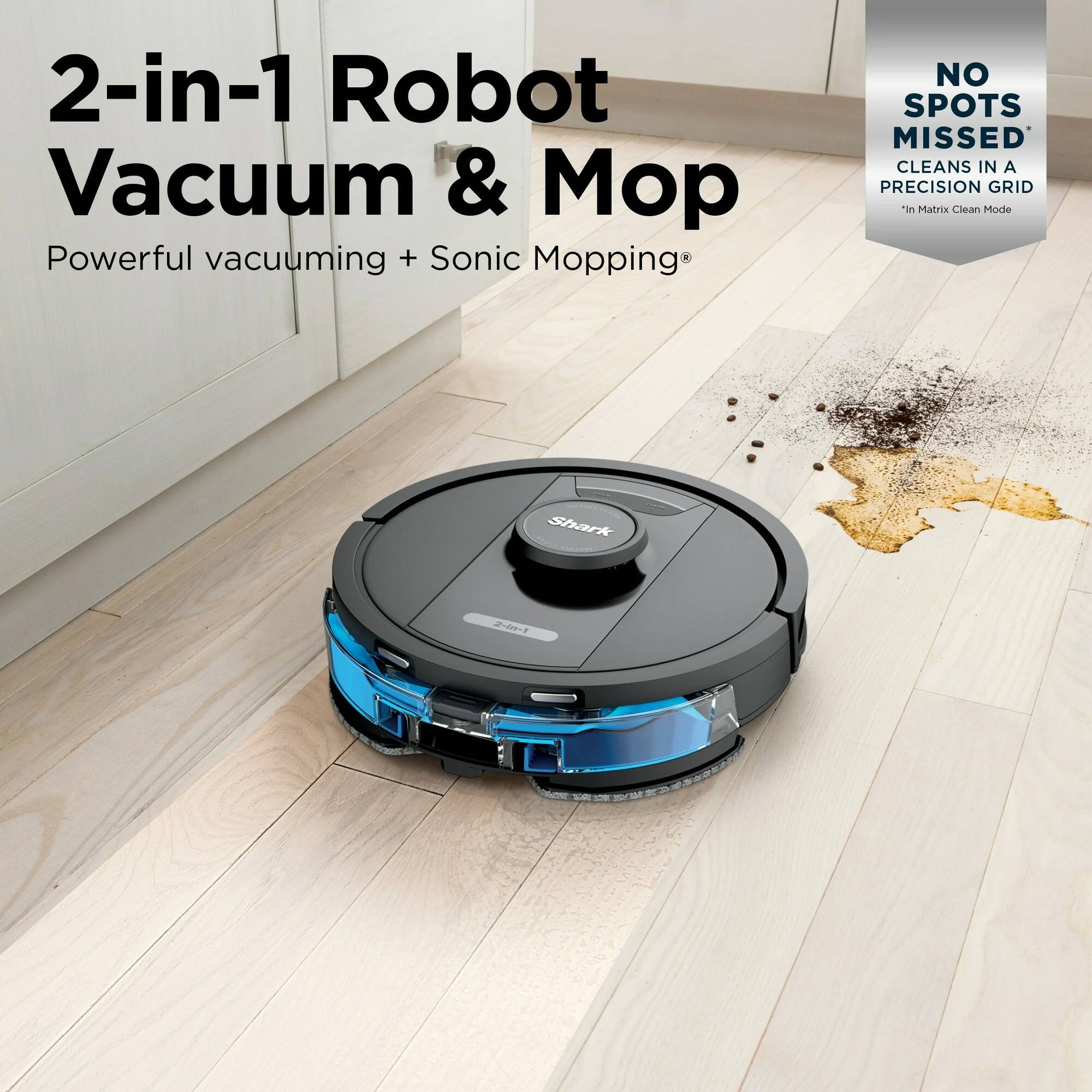 2-in-1 Robot Vacuum & Mop  
Powerful vacuuming + Sonic Mopping  
NO SPOTS MISSED CLEANS IN A PRECISION GRID *In Matrix Clean Mode  
Shark  
2-In-1