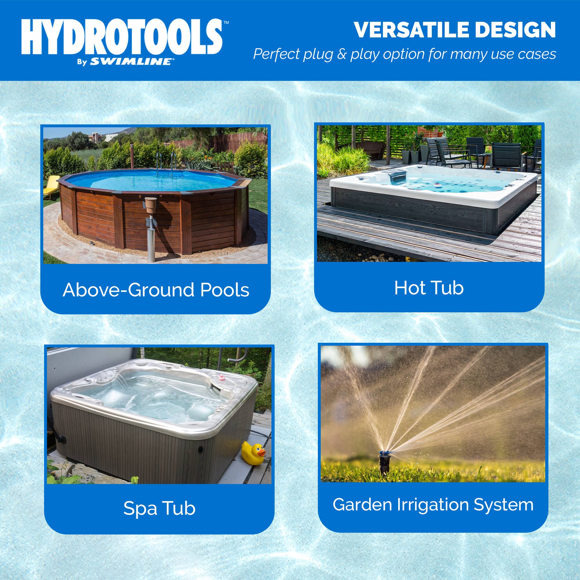 HYDROTOOLS  
By SWIMLINE  

VERSATILE DESIGN  
Perfect plug & play option for many use cases  

Above-Ground Pools  
Hot Tub  
Spa Tub  
Garden Irrigation System