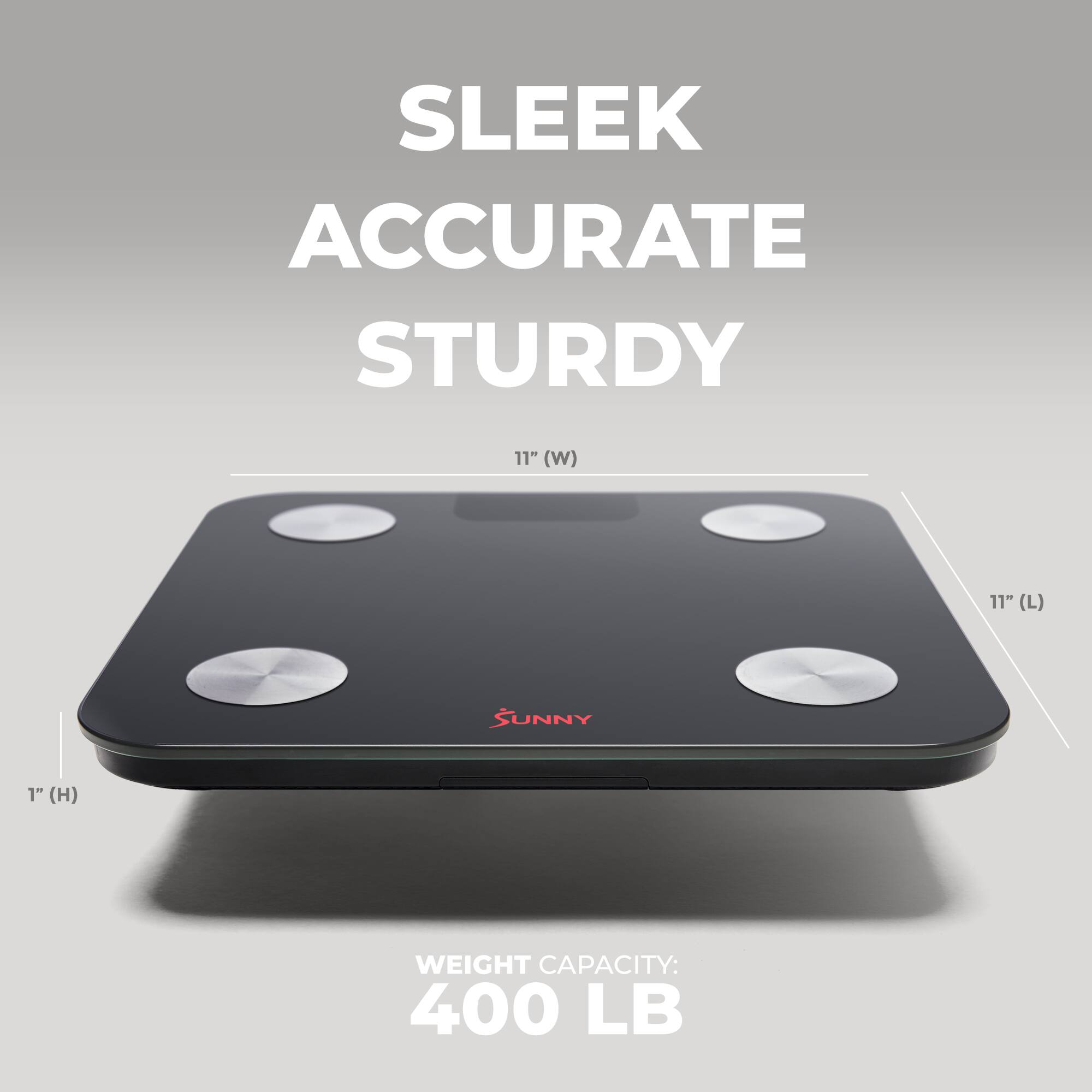 SLEEK ACCURATE STURDY
11" (W)
11" (L)
1" (H)
SUNNY
WEIGHT CAPACITY: 400 LB