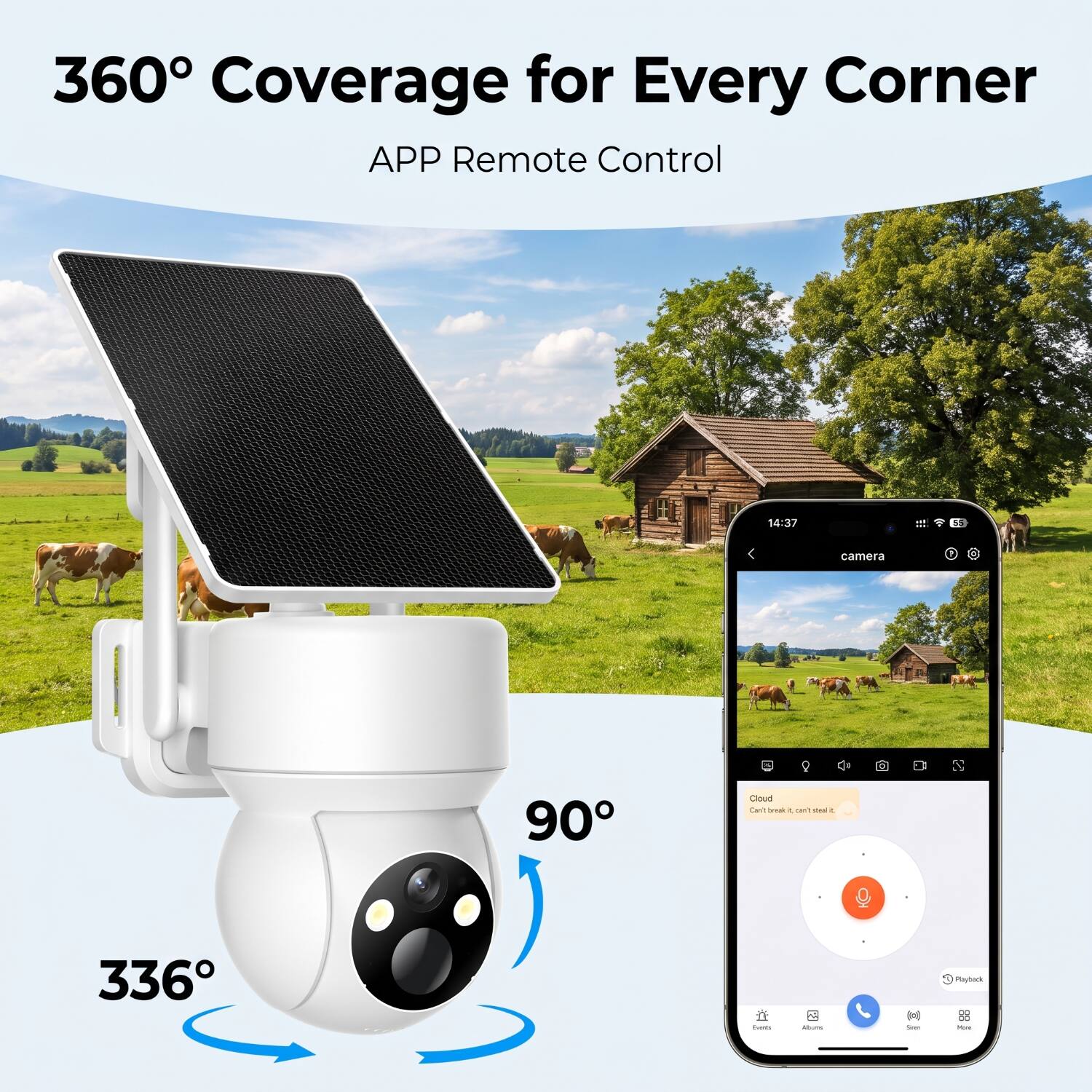 360° Coverage for Every Corner  
APP Remote Control

14:37  
camera  
90°  
336°

Cloud  
Can't break it, can't steal it!

Playback  
Events  
Albums  
Siren  
More