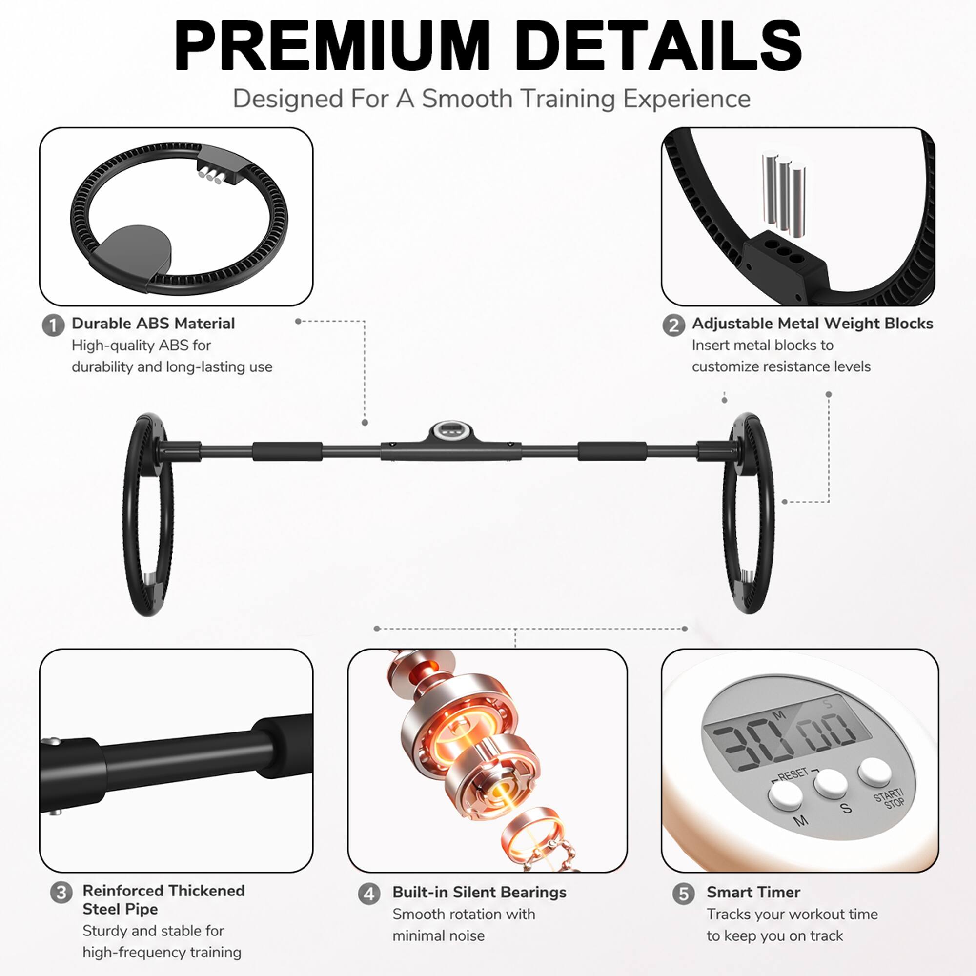 PREMIUM DETAILS  
Designed For A Smooth Training Experience  

1. Durable ABS Material  
High-quality ABS for durability and long-lasting use  

2. Adjustable Metal Weight Blocks  
Insert metal blocks to customize resistance levels  

3. Reinforced Thickened Steel Pipe  
Sturdy and stable for high-frequency training  

4. Built-in Silent Bearings  
Smooth rotation with minimal noise  

5. Smart Timer  
Tracks your workout time to keep you on track