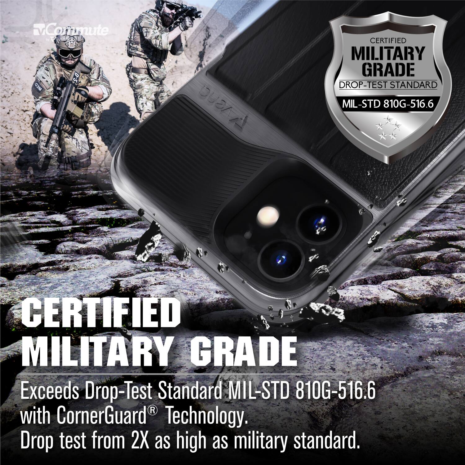 Commute V VAORNE S-8 MED SREA CERTIFIED MILITARY GRADE DROP-TEST STANDARD MIL-STD 810G-516.6
CERTIFIED MILITARY GRADE Exceeds Drop-Test Standard MIL-STD 810G-516.6 with CornerGuard Technology. Drop test from 2X as high as military standard.