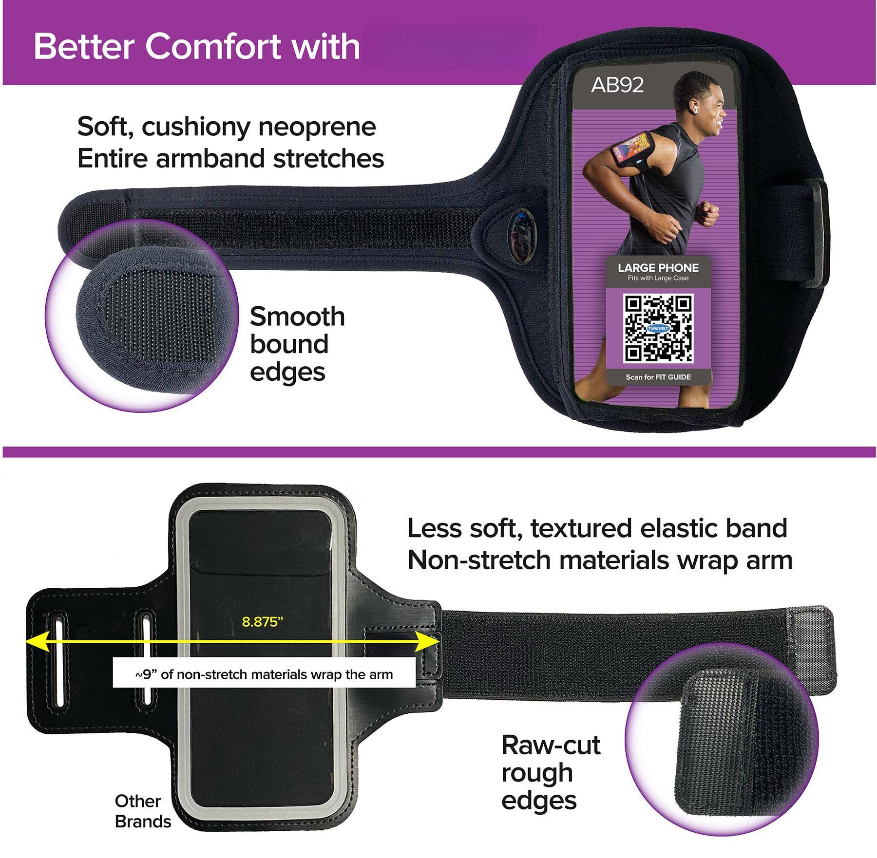Better Comfort with

Soft, cushiony neoprene  
Entire armband stretches

Smooth bound edges

LARGE PHONE  
Fits with Large Case

Scan for FIT GUIDE

Less soft, textured elastic band  
Non-stretch materials wrap arm

~9" of non-stretch materials wrap the arm

Raw-cut rough edges

Other Brands