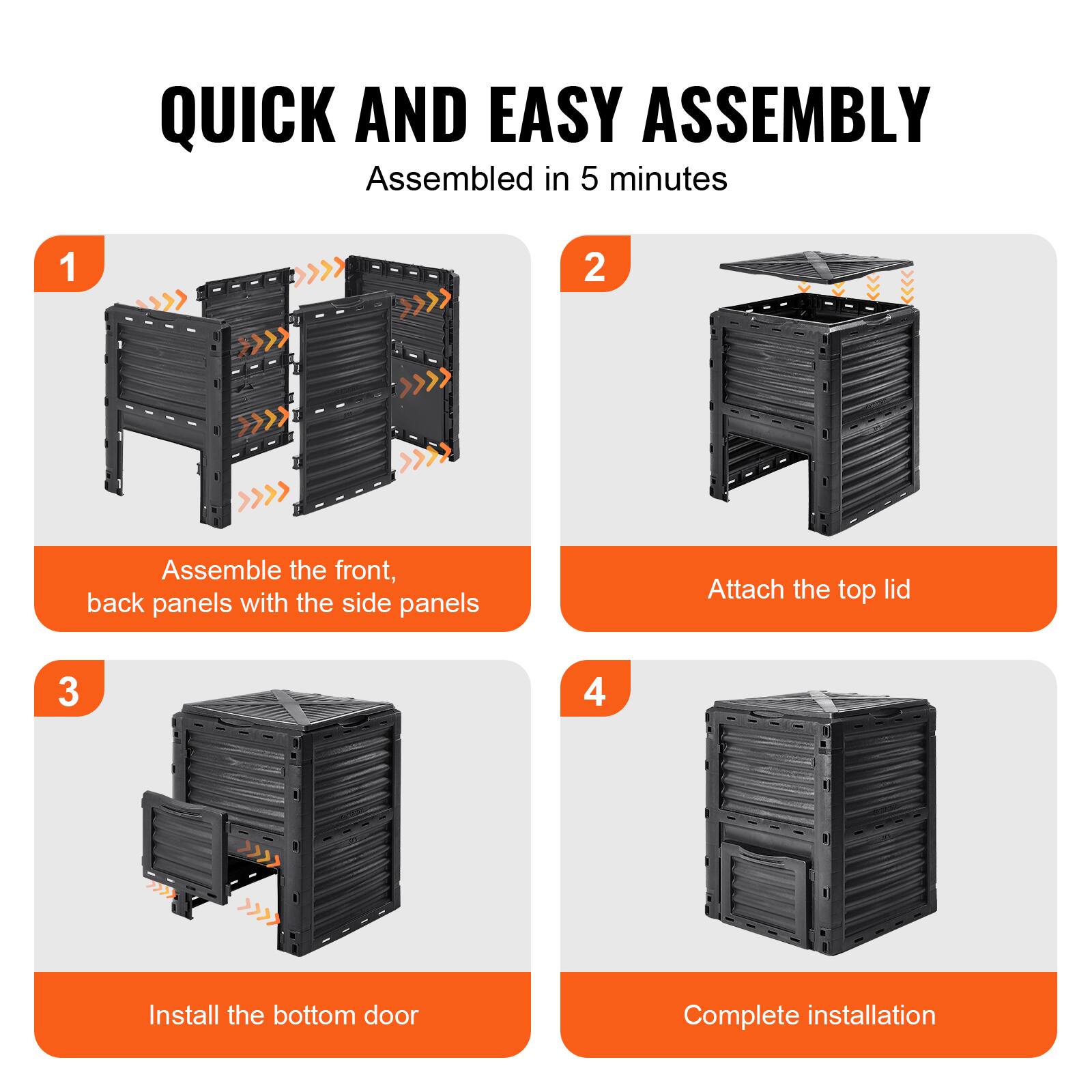 QUICK AND EASY ASSEMBLY  
Assembled in 5 minutes

1. Assemble the front, back panels with the side panels  
2. Attach the top lid  
3. Install the bottom door  
4. Complete installation