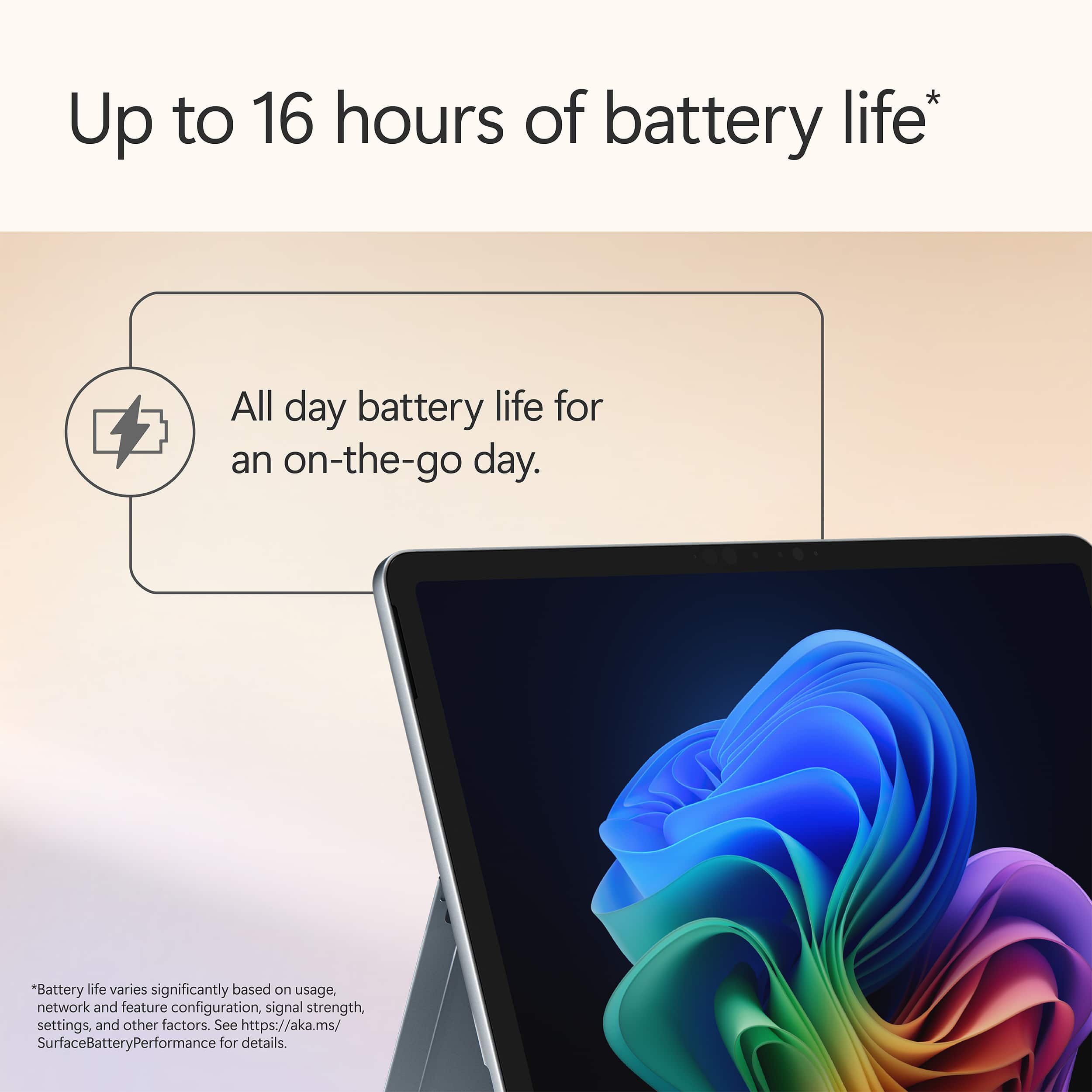 Up to 16 hours of battery life* All day battery life for an on-the-go day. *Battery life varies significantly based on usage, network and feature configuration, signal strength, settings, and other factors. See <https://aka.ms/SurfaceBatteryPerformance> for details.