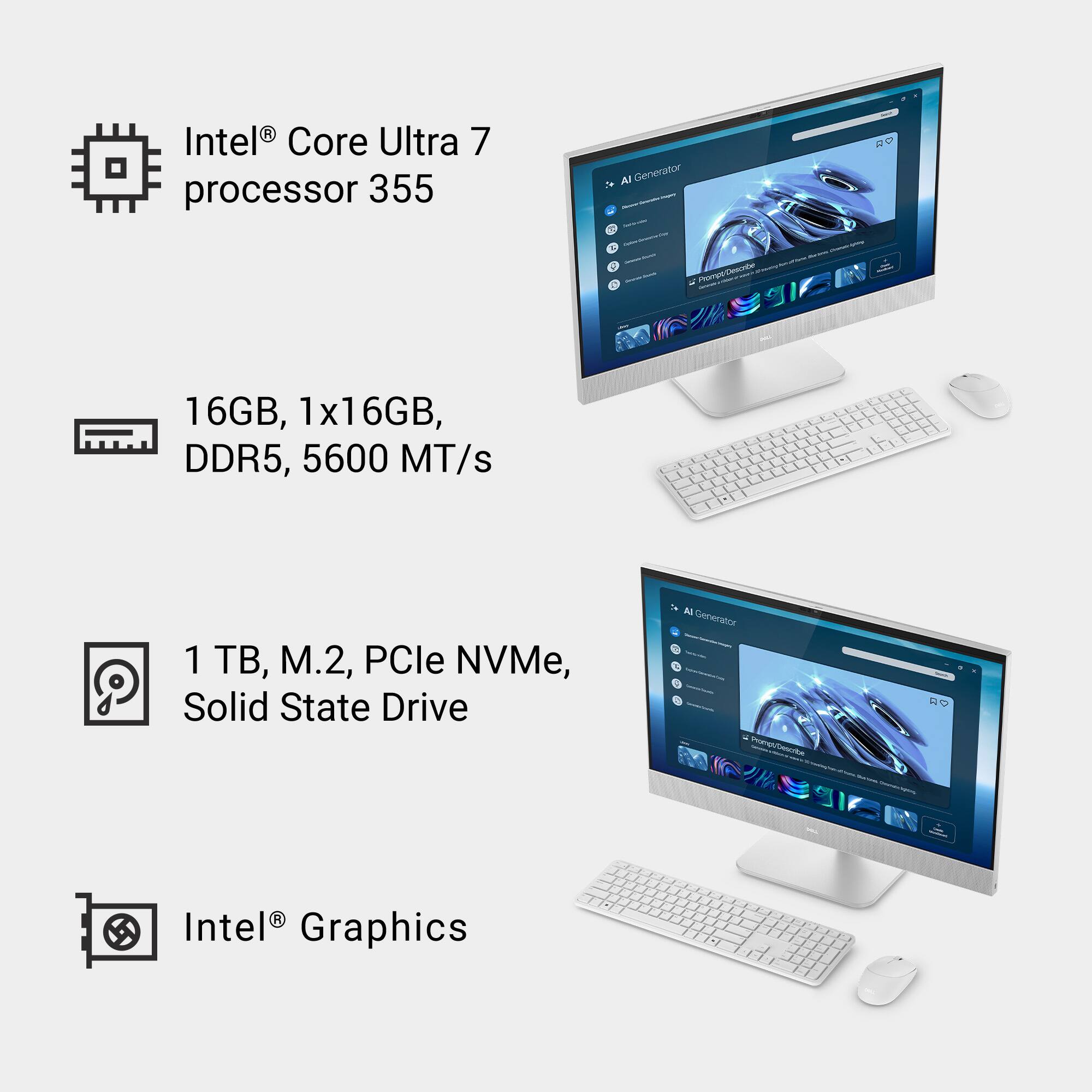 Intel® Core Ultra 7 processor 355

16GB, 1x16GB, DDR5, 5600 MT/s

1 TB, M.2, PCIe NVMe Solid State Drive

Intel® Graphics