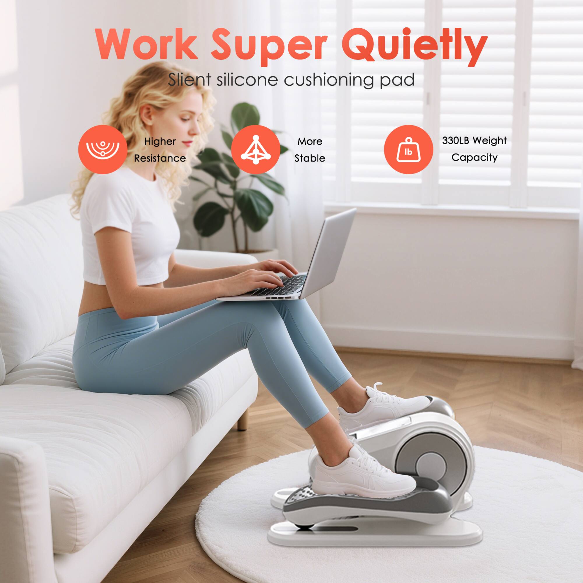 Work Super Quietly  
Silent silicone cushioning pad  
Higher Resistance  
More Stable  
330LB Weight Capacity