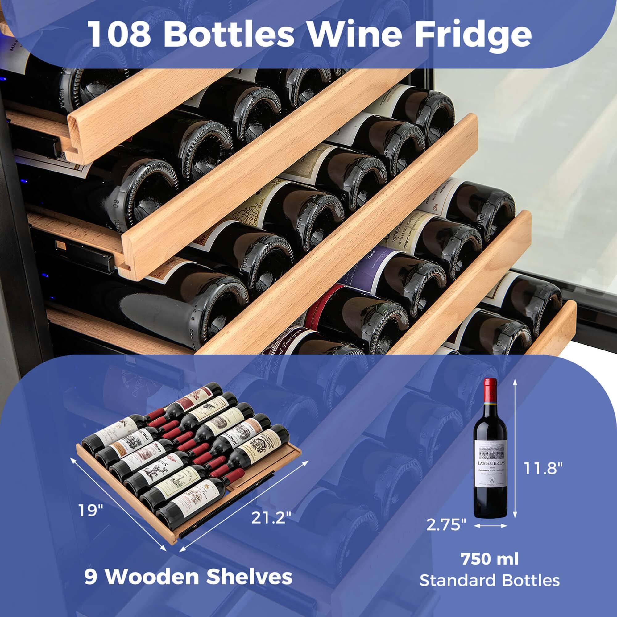 108 Bottles Wine Fridge

9 Wooden Shelves

11.8" x 19" x 21.2" x 2.75"

750 ml Standard Bottles