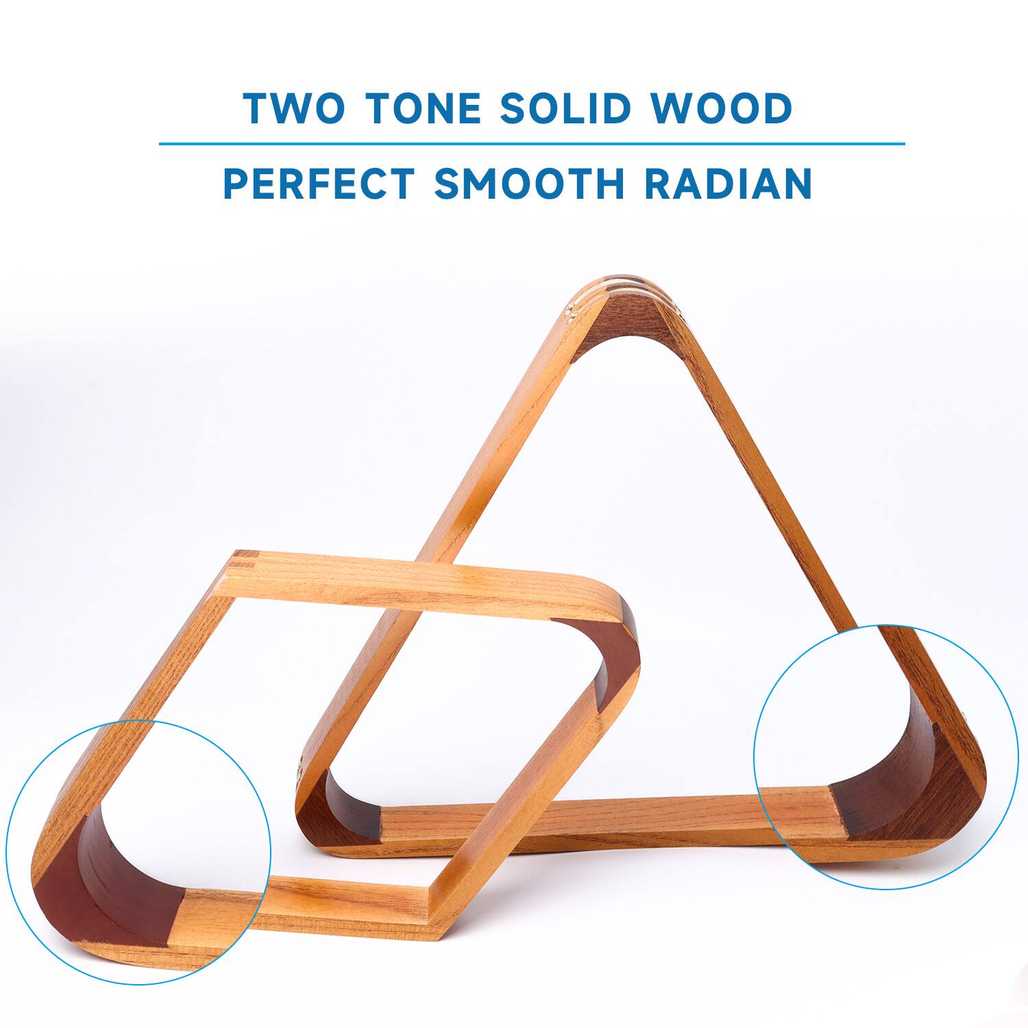 TWO TONE SOLID WOOD
PERFECT SMOOTH RADIAN