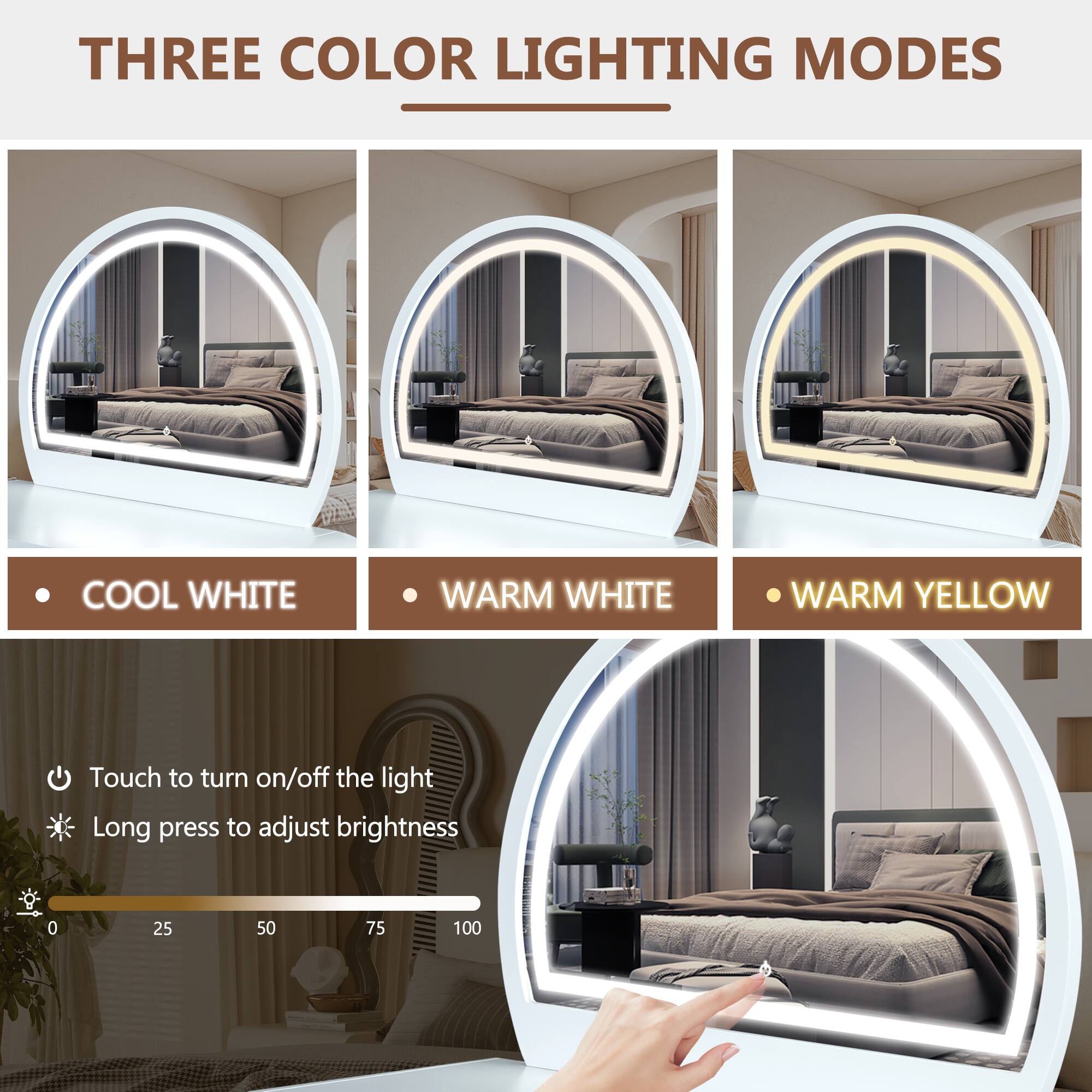THREE COLOR LIGHTING MODES

- COOL WHITE
- WARM WHITE
- WARM YELLOW

Touch to turn on/off the light

Long press to adjust brightness

0 25 50 75 100