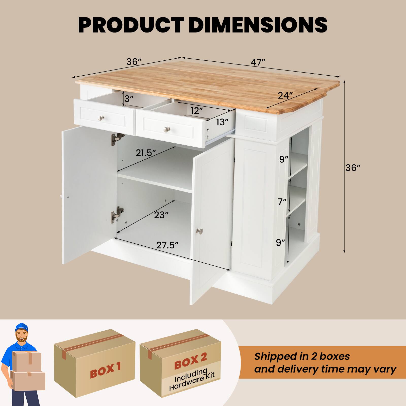 Product Dimensions: 36" x 47" x 3" x 12" x 13" x 24" x 21.5" x 9" x 36" x 23" x 7" x 27.5" x 9"

Box 1: 2 Hardware Including Kit

Box 2: Shipped in 2 boxes and delivery time may vary