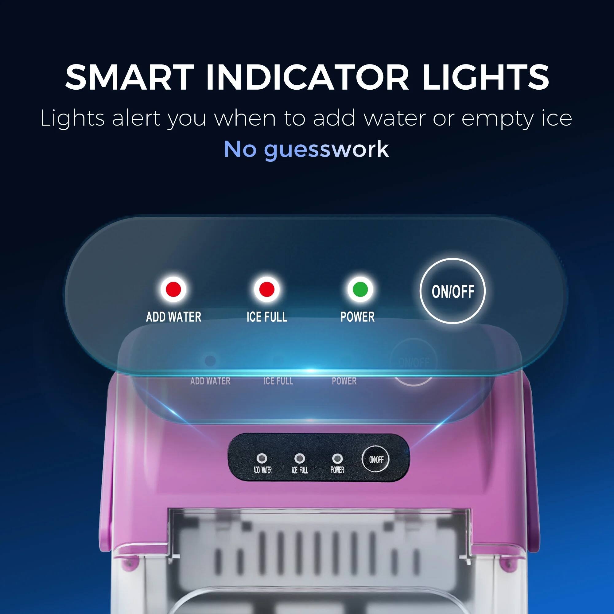 SMART INDICATOR LIGHTS  
Lights alert you when to add water or empty ice  
No guesswork  

ADD WATER ICE FULL POWER ON/OFF  

ADD WATER ICE FULL POWER ON/OFF
