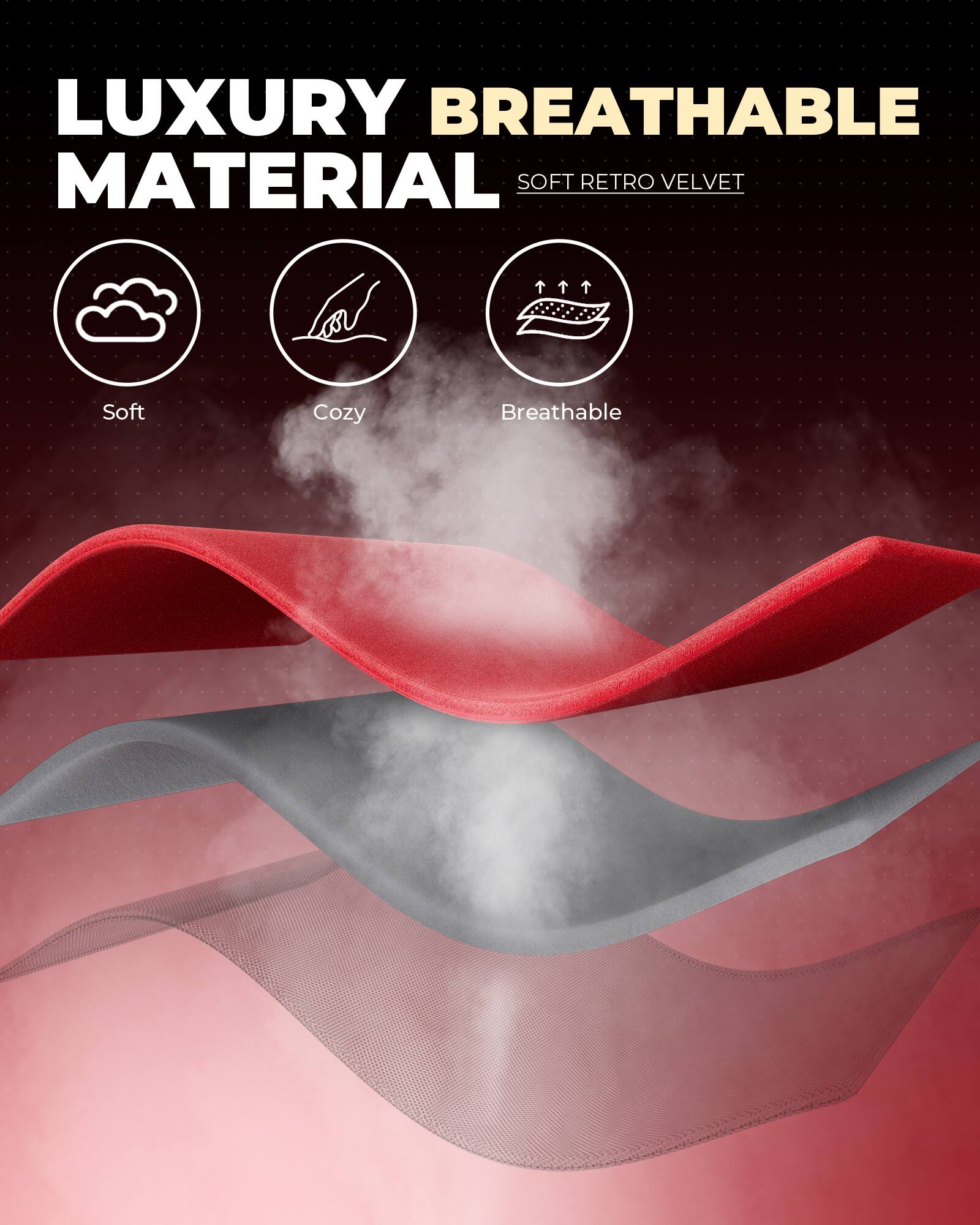 LUXURY BREATHABLE MATERIAL  
SOFT RETRO VELVET  

- Soft  
- Cozy  
- Breathable