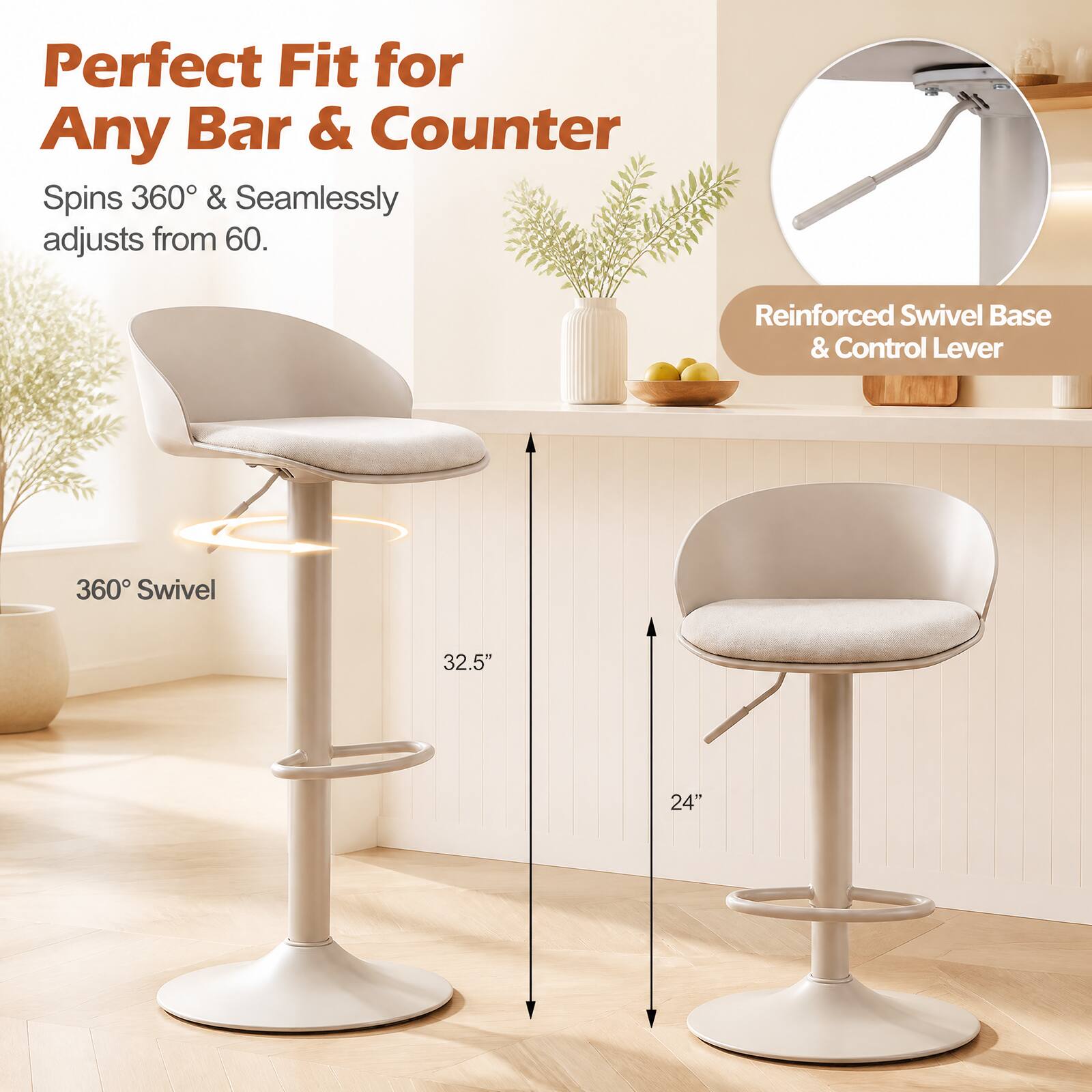 Perfect Fit for Any Bar & Counter  
Spins 360° & Seamlessly adjusts from 60.  
Reinforced Swivel Base & Control Lever  
360° Swivel  
32.5"  
24"