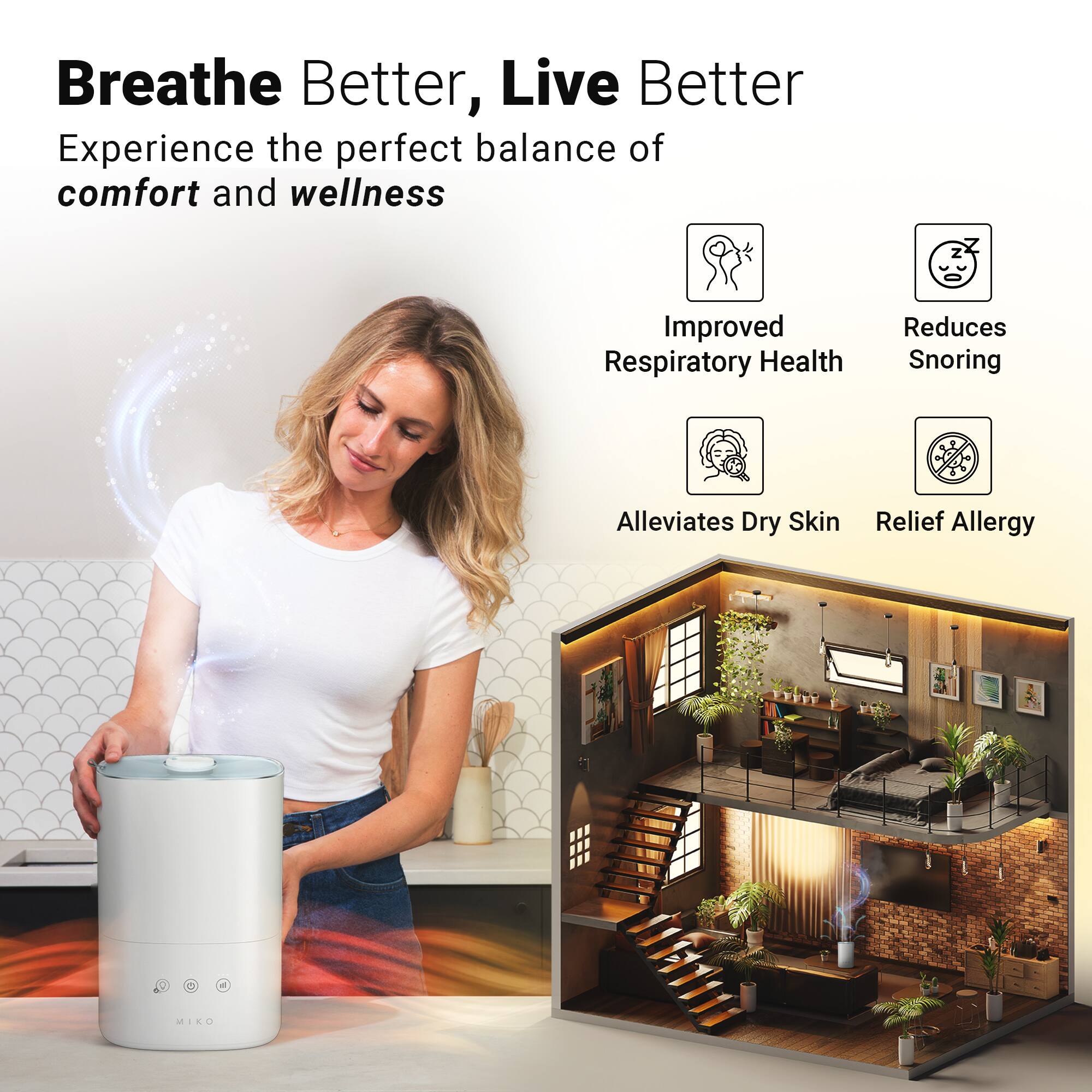 Breathe Better, Live Better
Experience the perfect balance of comfort and wellness
Improved Respiratory Health
Reduces Snoring
Alleviates Dry Skin
Relief Allergy
MIKO