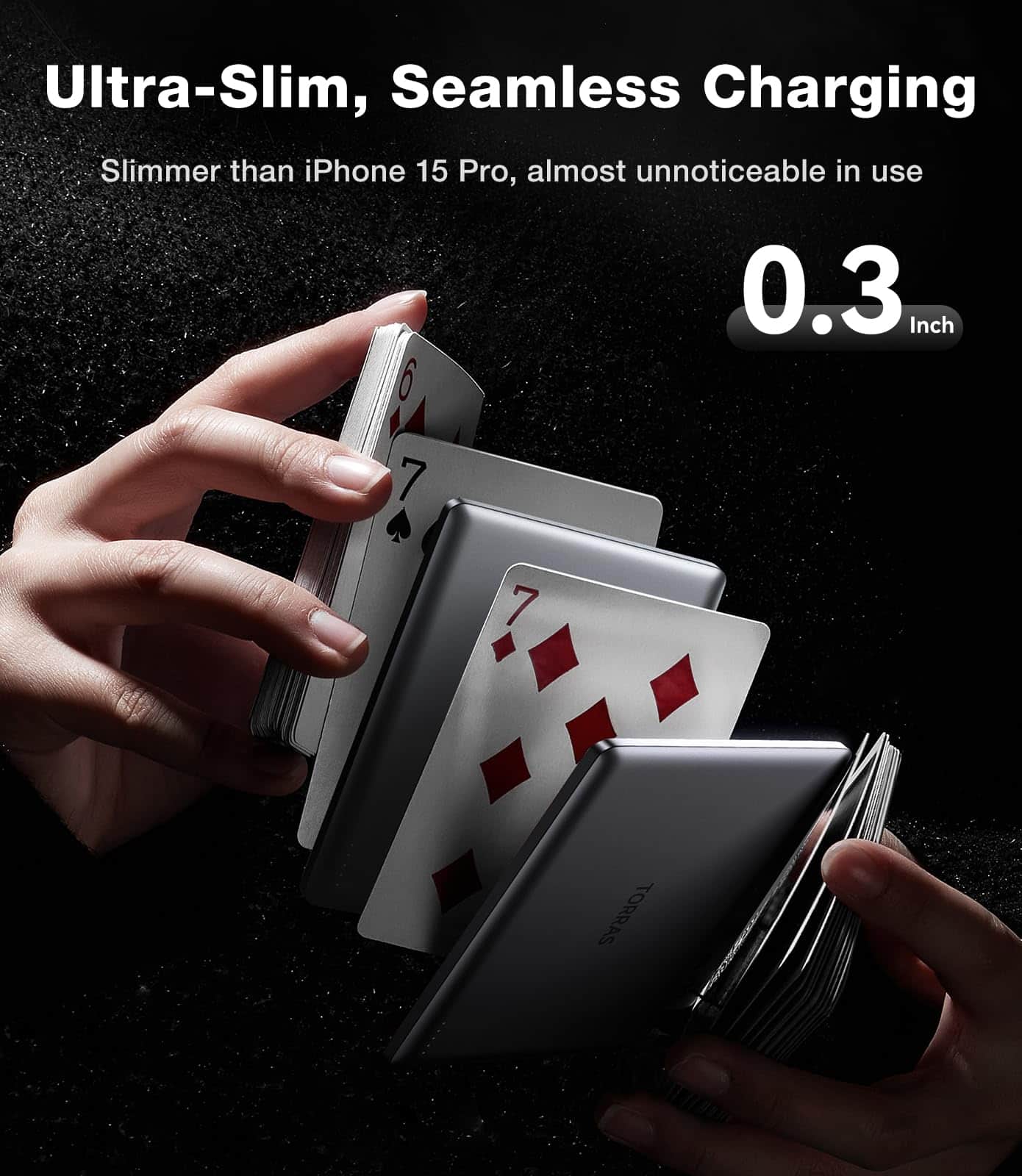 Ultra-Slim, Seamless Charging
Slimmer than iPhone 15 Pro, almost unnoticeable in use
0.3 Inch