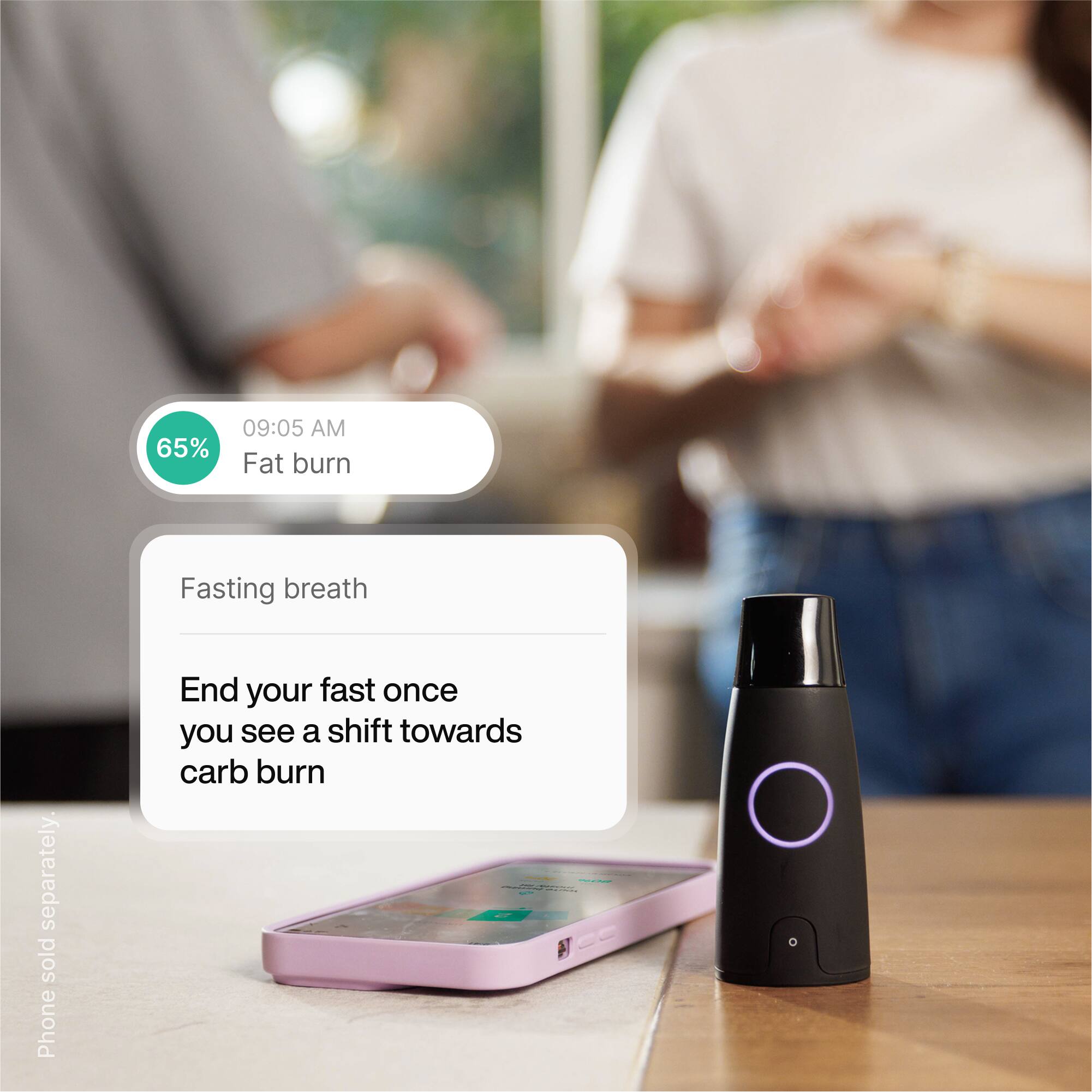 65% 09:05 AM Fat burn
Fasting breath
End your fast once you see a shift towards carb burn
Phone sold separately.