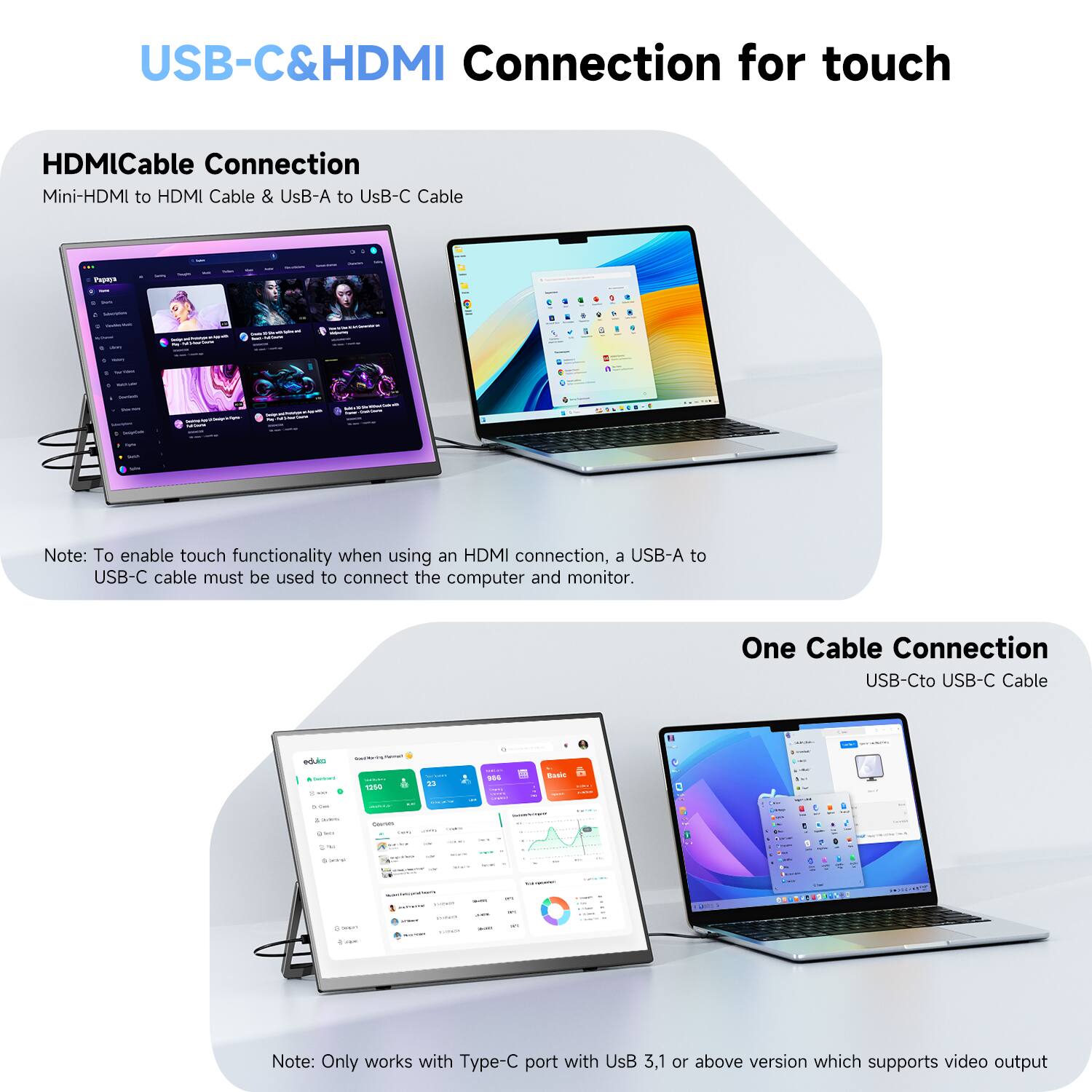 USB-C&HDMI Connection for touch

HDMI Cable Connection
Mini-HDMI to HDMI Cable & USB-A to USB-C Cable

Note: To enable touch functionality when using an HDMI connection, a USB-A to USB-C cable must be used to connect the computer and monitor.

One Cable Connection
USB-C to USB-C Cable

Note: Only works with Type-C port with USB 3.1 or above version which supports video output