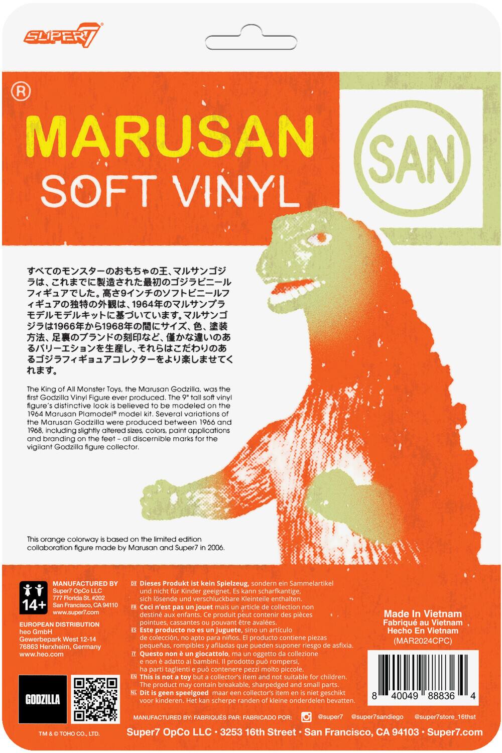 The text on the image can be grouped and corrected as follows:

---

**MARUSAN SOFT VINYL**

**King Monster Toys. Marusan Godzilla. Godzilla Vinyl Figure ever produced.**

The king of all Monster Toys, the Marusan Godzilla, was the first Godzilla vinyl figure ever produced. Godzilla's distinctive look is believed to be modeled on the 1964 Marusan Plamodel® model kit. Several variations of the Marusan Godzilla were produced between 1966 and 1968, including slightly altered sizes, colors, paint applications, and branding, all of which are discernible marks for the vigilant Godzilla figure collector.

This orange colorway is based on the limited edition collaboration figure made by Marusan and Super7 in 2006.

**MANUFACTURED BY:**
Super7 OpCo LLC
777 Florida St., 2nd Floor
San Francisco, CA 94110
www.super7.com

**EUROPEAN DISTRIBUTION:**
GmbH Gewerbepark West 12-14
76863 Herxheim, Germany
www.heo.com

**GODZILLA**
Dieses Produkt kein Spielzeug, sondern Sammelartikel, nicht für Kinder geeignet. Kann scharfkantige, lösliche verschluckbare Kleinteile enthalten.
Ceci n'est pas un jouet mais un article de collection, destiné aux enfants. Ce produit peut contenir des pièces pointues, cassantes pouvant être avalées.
Este producto no es un juguete, sino un artículo de colección, apto para niños.
This is not a toy but a collector's item, not suitable for children. It may contain sharp, small parts that can be swallowed.

**Made In Vietnam**
Fabriqué au Vietnam
Heo En Vietnam
(MAR2024CG)

---

**Additional Information:**

- The text in Japanese at the top left corner describes the Marusan Godzilla's history and its significance as a collectible.
- The barcode and other product details are at the bottom right.

---

This corrected text ensures clarity and proper grouping of information from the image.