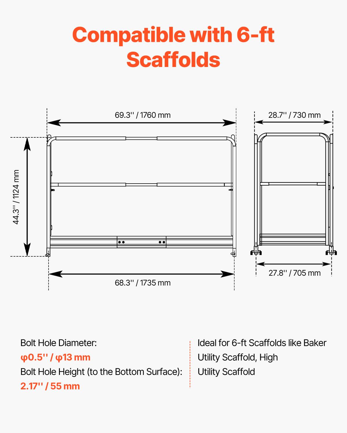Compatible with 6-ft Scaffolds

- 69.3" / 1760 mm
- 28.7" / 730 mm
- 44.3" / 1124 mm
- 68.3" / 1735 mm
- 27.8" / 705 mm

Bolt Hole Diameter: 
- 0.5" / 13 mm

Bolt Hole Height (to the Bottom Surface): 
- 2.17" / 55 mm

Ideal for 6-ft Scaffolds like Baker Utility Scaffold, High Utility Scaffold
