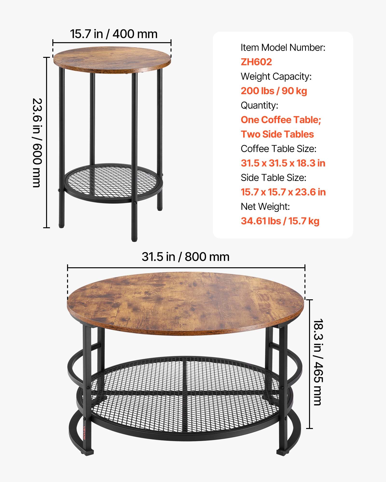- **Item Model Number:** ZH602
- **Weight Capacity:** 200 lbs / 90 kg
- **Quantity:** One Coffee Table; Two Side Tables
- **Coffee Table Size:** 31.5 x 31.5 x 18.3 in
- **Side Table Size:** 15.7 x 15.7 x 23.6 in
- **Net Weight:** 34.61 lbs / 15.7 kg

- **Dimensions:**
  - Coffee Table: 31.5 in / 800 mm (diameter) x 18.3 in / 465 mm (height)
  - Side Table: 15.7 in / 400 mm (diameter) x 23.6 in / 600 mm (height)