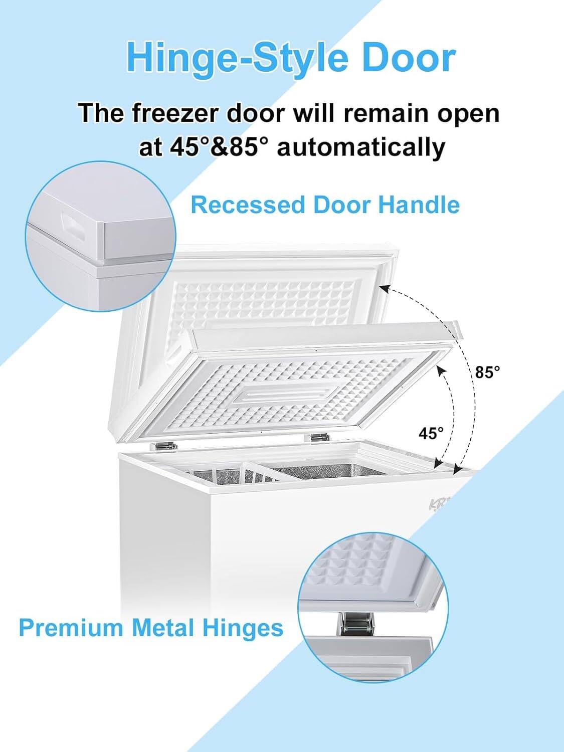 Hinge-Style Door  
The freezer door will remain open at 45°&85° automatically  
Recessed Door Handle  
Premium Metal Hinges