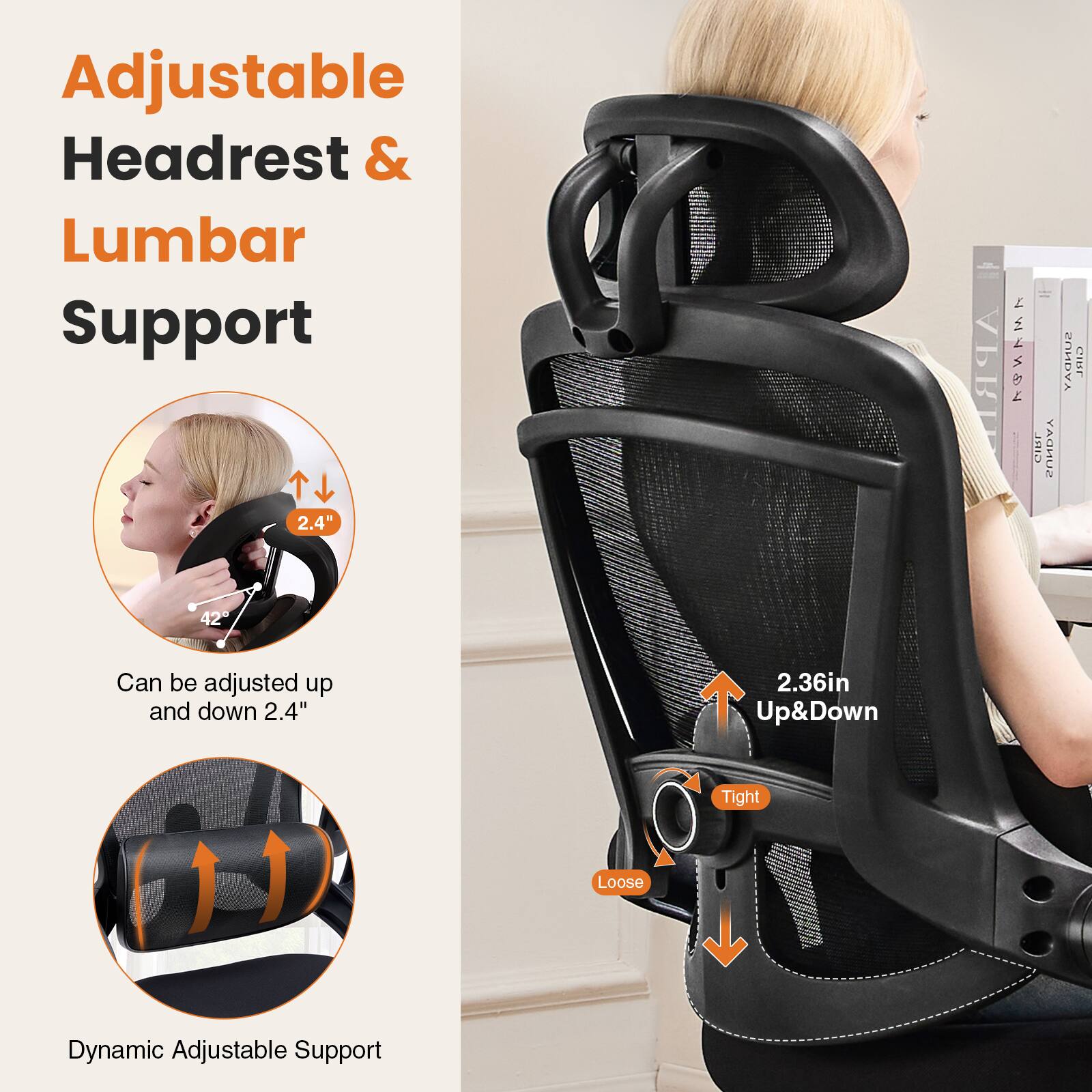 Adjustable Headrest & Lumbar Support

Can be adjusted up and down 2.4"

Dynamic Adjustable Support

2.36in Up&Down

Tight Loose
