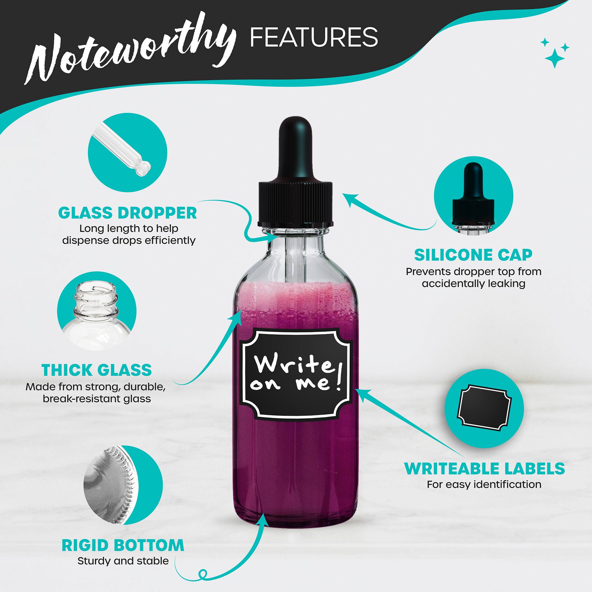 FEATURES

Noteworthy

- GLASS DROPPER
  - Long length to help dispense drops efficiently

- SILICONE CAP
  - Prevents dropper top from accidentally leaking

- THICK GLASS
  - Made from strong, durable, break-resistant glass

- WRITEABLE LABELS
  - For easy identification

- RIGID BOTTOM
  - Sturdy and stable