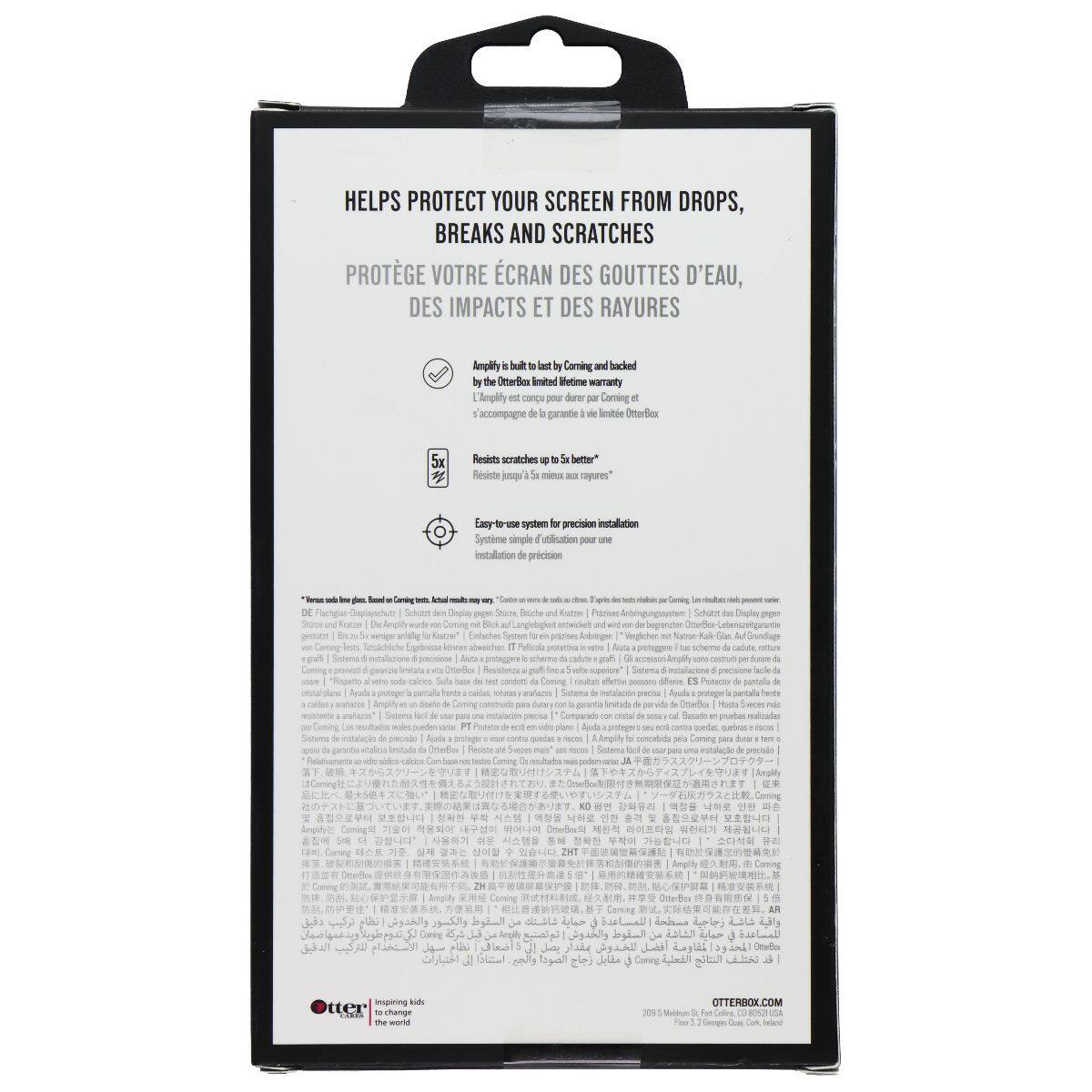 HELPS PROTECT YOUR SCREEN FROM DROPS, BREAKS AND SCRATCHES  
PROTÈGE VOTRE ÉCRAN DES GOUTTES D'EAU, DES IMPACTS ET DES RAYURES  

Amplify is built to last by Corning and backed by the OtterBox limited lifetime warranty  
L'Amplify est conçu pour durer par Corning et accompagné d'une garantie à vie limitée OtterBox  

Resists scratches better*  
Résiste mieux aux rayures*  

Easy-to-use system for precision installation  
Système simple d'installation pour une installation précise  

*Voir les détails. Glass de Corning. Test de résistance aux rayures. Test de résistance aux rayures.  

Otter  
Inspiring kids to change the world  

OTTERBOX.COM  
2020 Otter Products LLC. Fort Worth, TX. USA