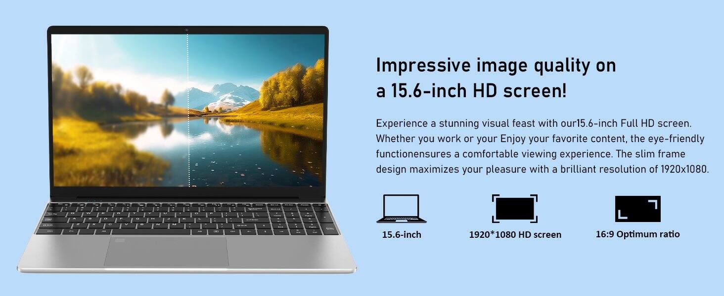Impressive image quality on a 15.6-inch HD screen! Experience a stunning visual feast with our 15.6-inch Full HD screen. Whether you work or enjoy your favorite content, the eye-friendly function ensures a comfortable viewing experience. The slim frame design maximizes your pleasure with a brilliant resolution of 1920x1080.

15.6-inch 1920*1080 HD screen 16:9 Optimum ratio