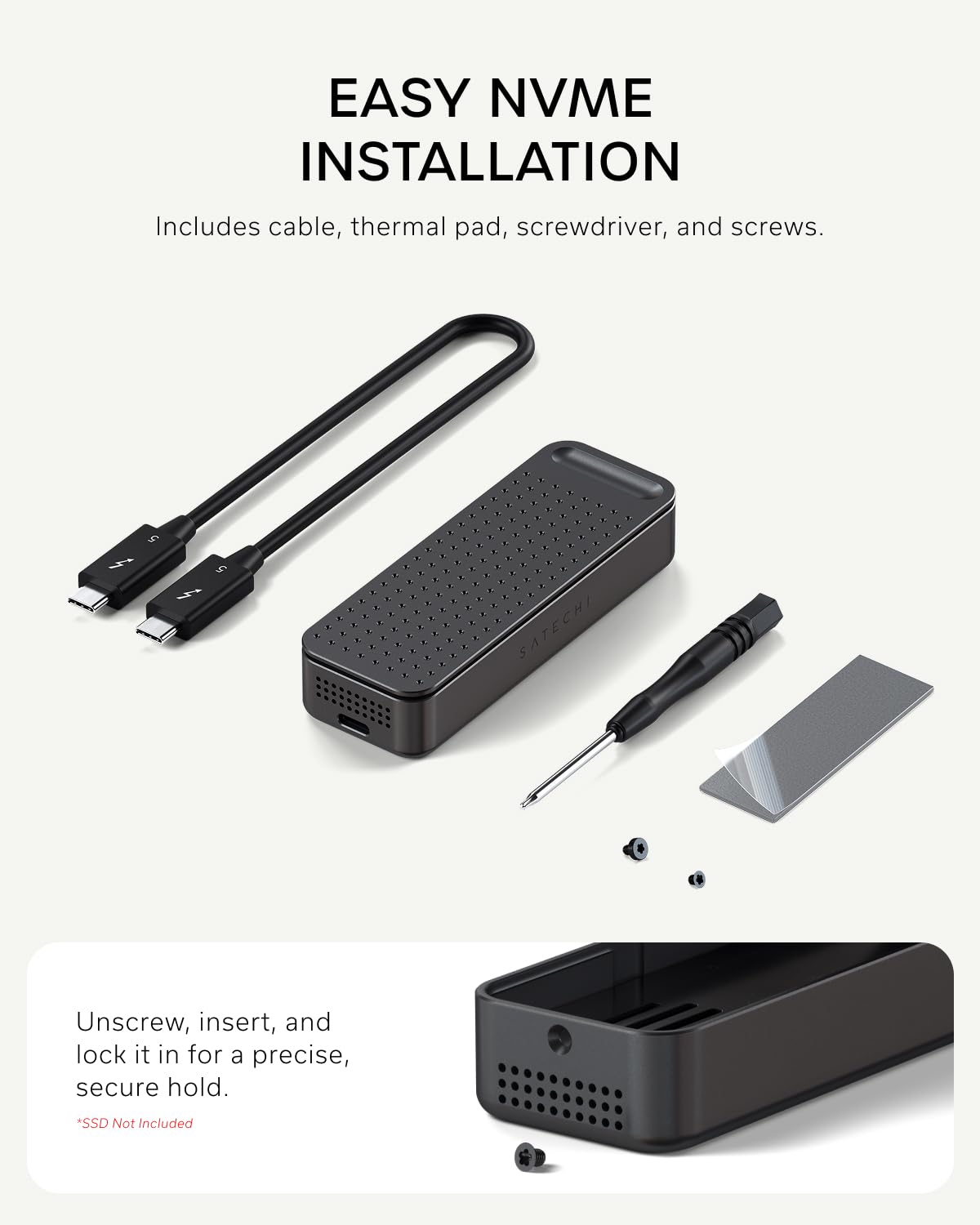 EASY NVME INSTALLATION  
Includes cable, thermal pad, screwdriver, and screws.  

Unscrew, insert, and lock it in for a precise, secure hold.  
*SSD Not Included