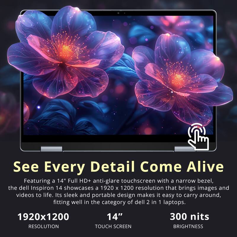 See Every Detail Come Alive

Featuring a 14" Full HD+ anti-glare touchscreen with a narrow bezel, the Dell Inspiron 14 showcases a 1920 x 1200 resolution that brings images and videos to life. Its sleek and portable design makes it easy to carry around, fitting well in the category of Dell 2 in 1 laptops.

- 1920x1200 RESOLUTION
- 14" TOUCH SCREEN
- 300 nits BRIGHTNESS