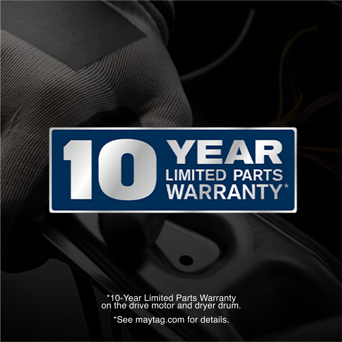 10 YEAR LIMITED PARTS WARRANTY*

*10-Year Limited Parts Warranty on the drive motor and dryer drum.
*See maytag.com for details.
