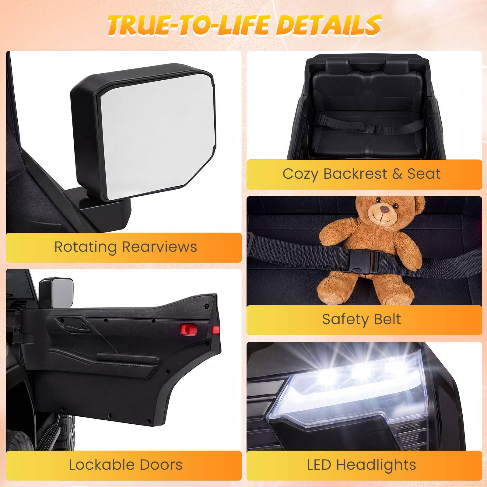 TRUE-TO-LIFE DETAILS

- Cozy Backrest & Seat
- Rotating Rearviews
- Safety Belt
- Lockable Doors
- LED Headlights