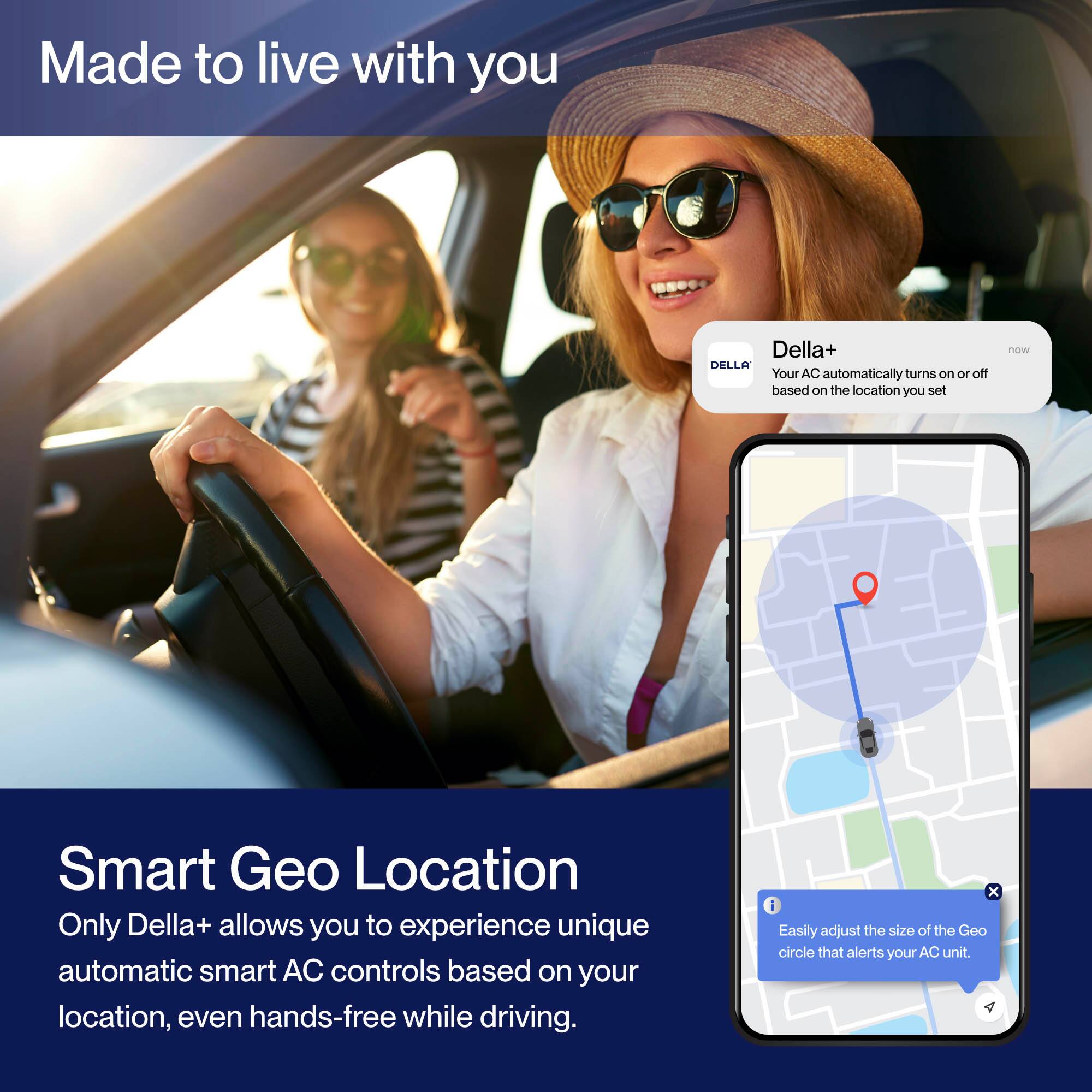 Made to live with you

Della+  
Your AC automatically turns on or off based on the location you set

Smart Geo Location  
Only Della+ allows you to experience unique automatic smart AC controls based on your location, even hands-free while driving.

Easily adjust the size of the Geo circle that alerts your AC unit.