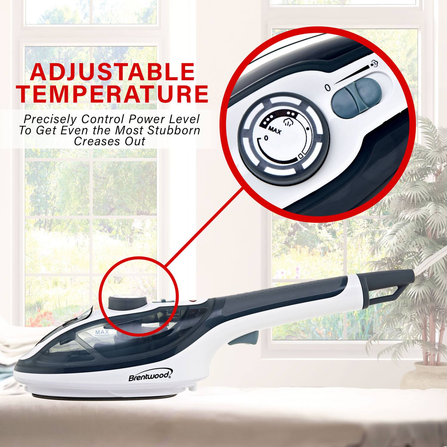 ADJUSTABLE TEMPERATURE  
Precisely Control Power Level To Get Even the Most Stubborn Creases Out  
0 MAX Brentwood!