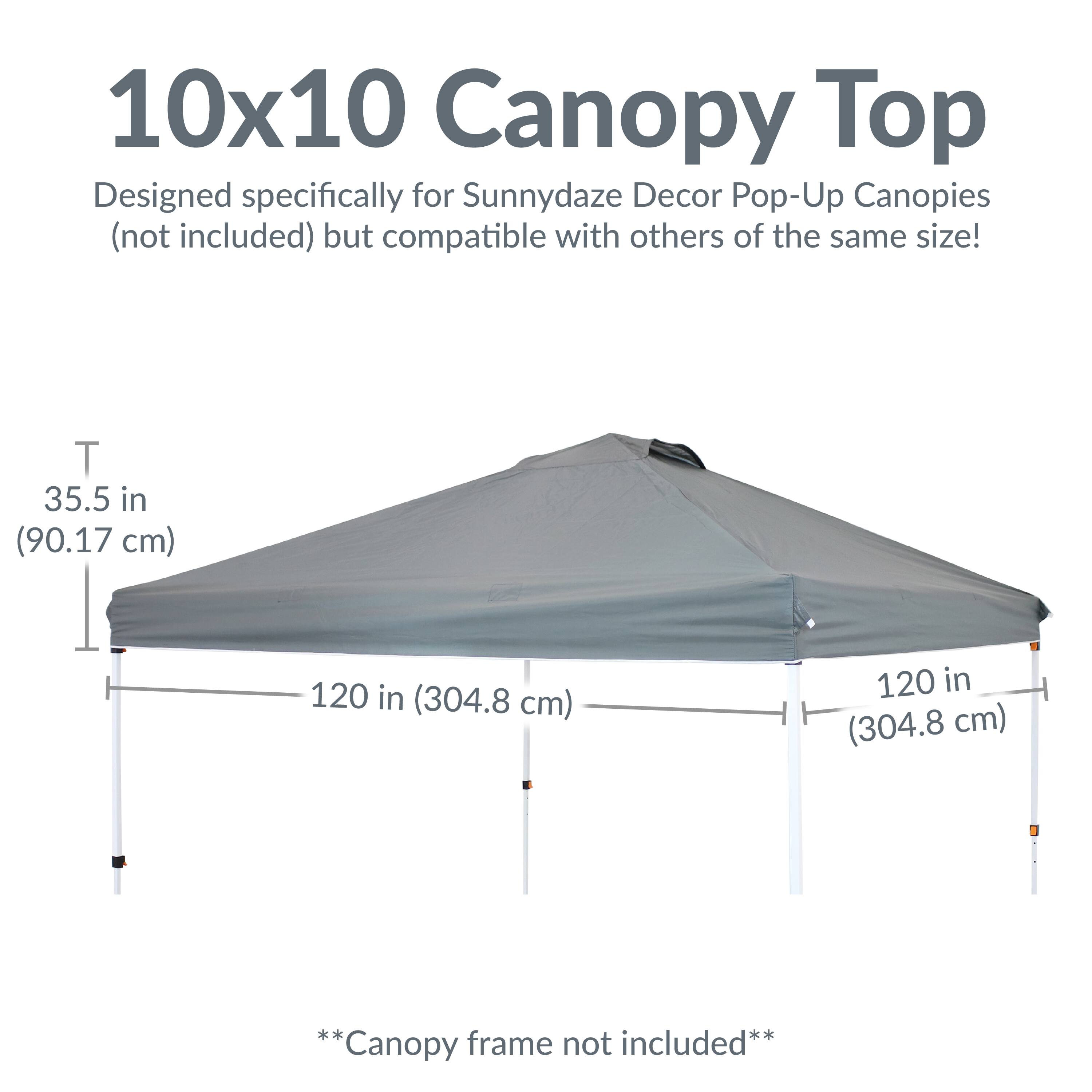 10x10 Canopy Top  
Designed specifically for Sunnydaze Decor Pop-Up Canopies (not included) but compatible with others of the same size!  

T 35.5 in (90.17 cm)  
120 in (304.8 cm)  
120 in (304.8 cm)  

**Canopy frame not included**