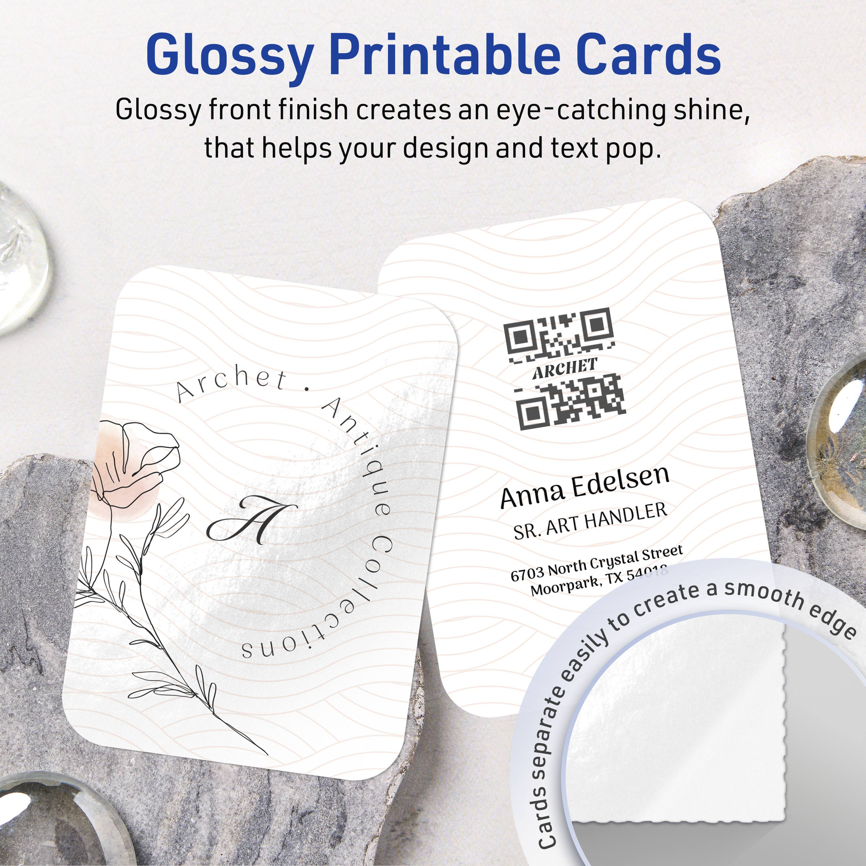 Glossy Printable Cards

Glossy front finish creates an eye-catching shine, that helps your design and text pop.

Archet. Antique Collections

ARCHET Anna Edelsen
SR. ART HANDLER
6703 North Crystal Street
Moorpark, TX 5401

Cards separate easily to create a smooth edge